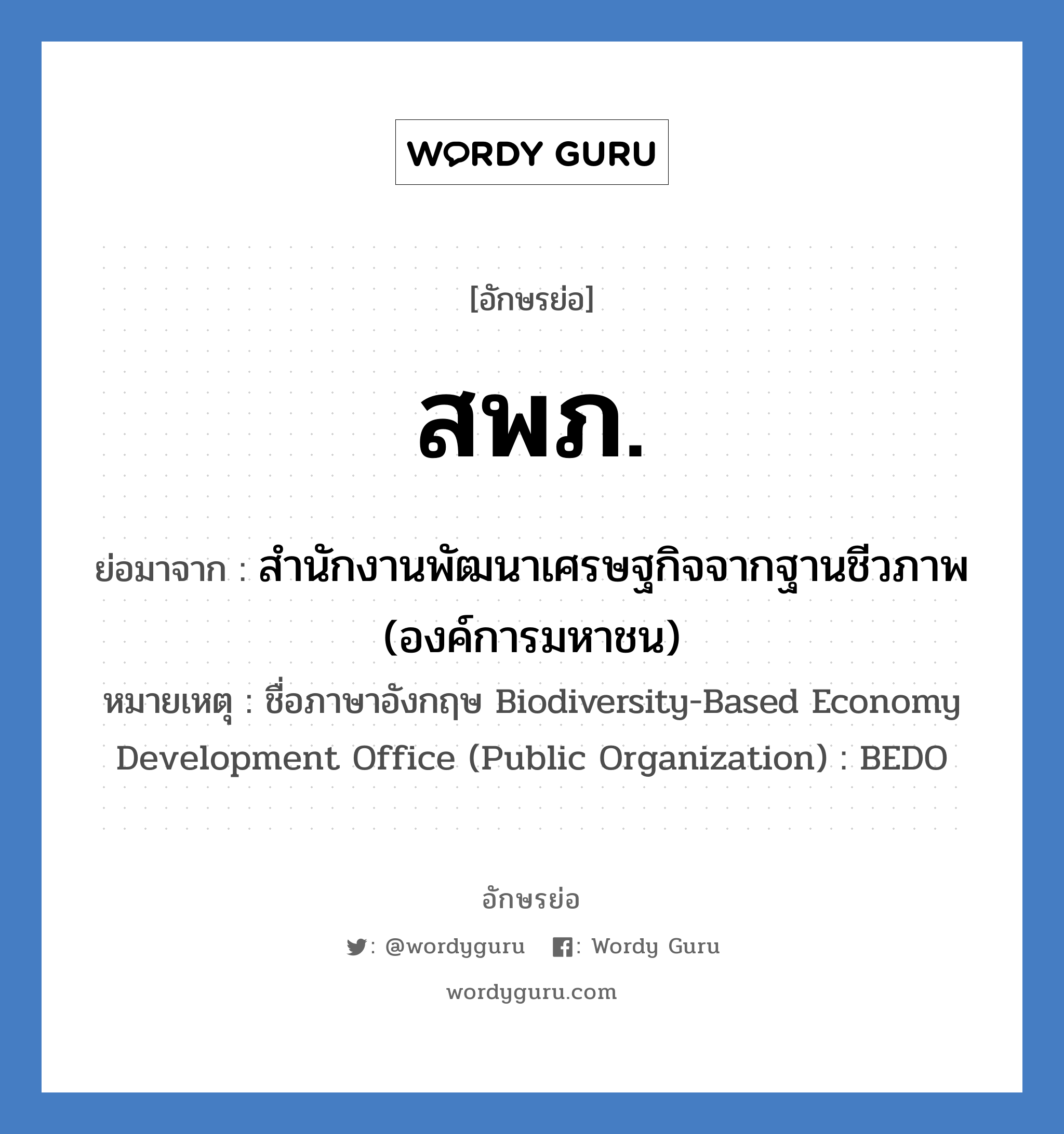 สพภ. ย่อมาจาก?, อักษรย่อ สพภ. ย่อมาจาก สำนักงานพัฒนาเศรษฐกิจจากฐานชีวภาพ (องค์การมหาชน) หมายเหตุ ชื่อภาษาอังกฤษ Biodiversity-Based Economy Development Office (Public Organization) : BEDO