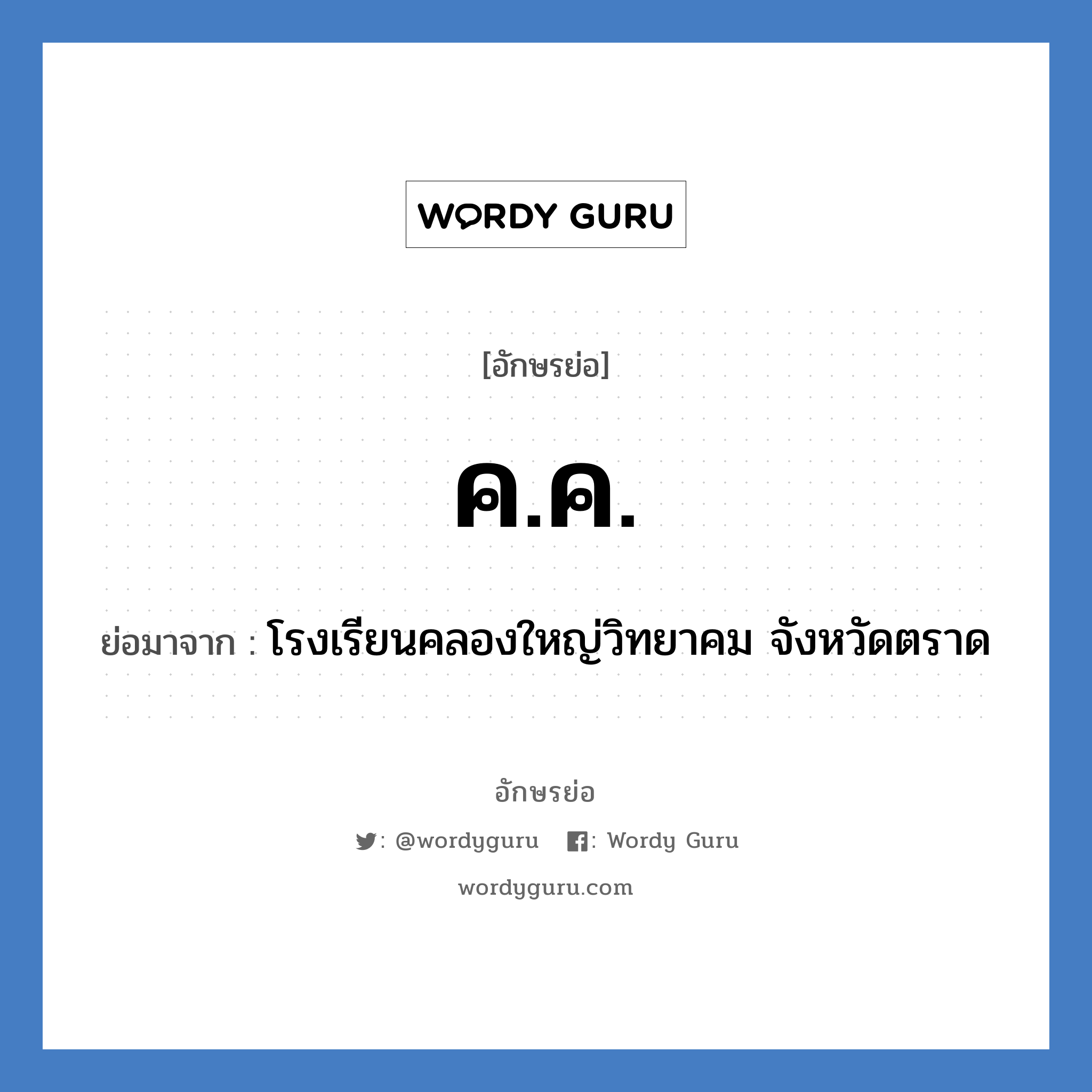 คค ย่อมาจาก?, อักษรย่อ ค.ค. ย่อมาจาก โรงเรียนคลองใหญ่วิทยาคม จังหวัดตราด หมวด ชื่อโรงเรียน หมวด ชื่อโรงเรียน