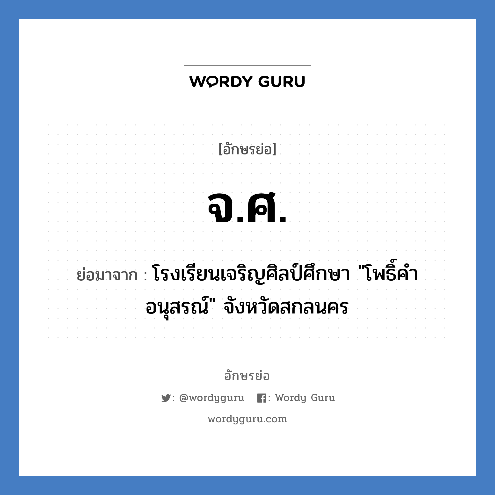 จ.ศ. ย่อมาจาก?, อักษรย่อ จ.ศ. ย่อมาจาก โรงเรียนเจริญศิลป์ศึกษา &#34;โพธิ์คำอนุสรณ์&#34; จังหวัดสกลนคร หมวด ชื่อโรงเรียน หมวด ชื่อโรงเรียน