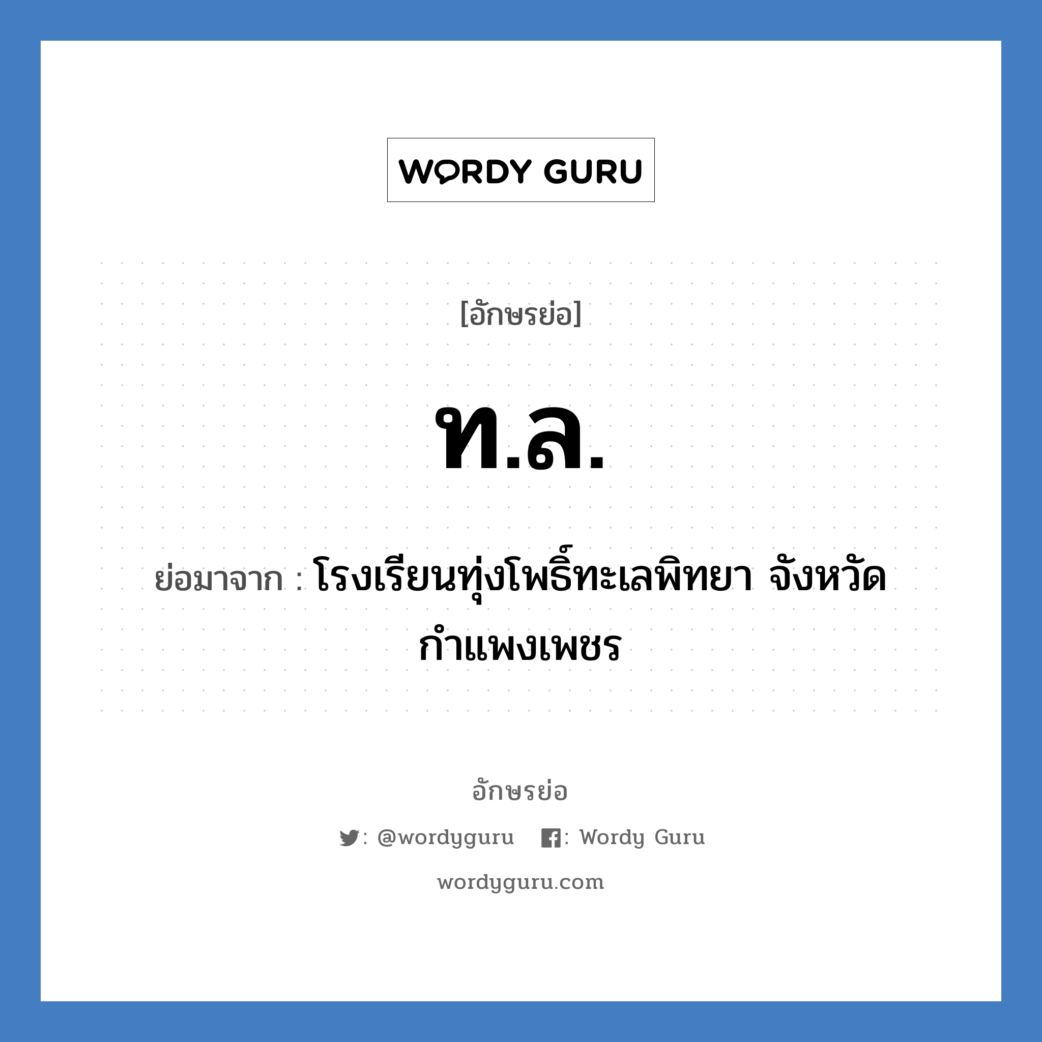 ทล. ย่อมาจาก?, อักษรย่อ ท.ล. ย่อมาจาก โรงเรียนทุ่งโพธิ์ทะเลพิทยา จังหวัดกำแพงเพชร หมวด ชื่อโรงเรียน หมวด ชื่อโรงเรียน