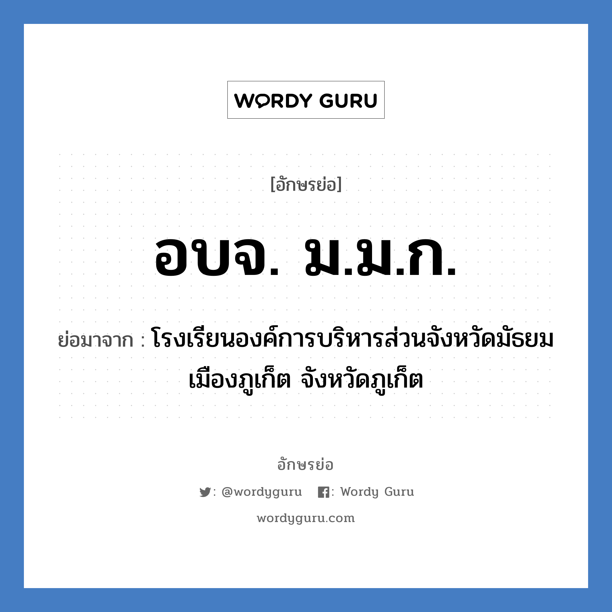 โรงเรียนองค์การบริหารส่วนจังหวัดมัธยมเมืองภูเก็ต จังหวัดภูเก็ต คำย่อคือ? แปลว่า?, อักษรย่อ โรงเรียนองค์การบริหารส่วนจังหวัดมัธยมเมืองภูเก็ต จังหวัดภูเก็ต ย่อมาจาก อบจ. ม.ม.ก. หมวด ชื่อโรงเรียน จังหวัด ภูเก็ต หมวด ชื่อโรงเรียน