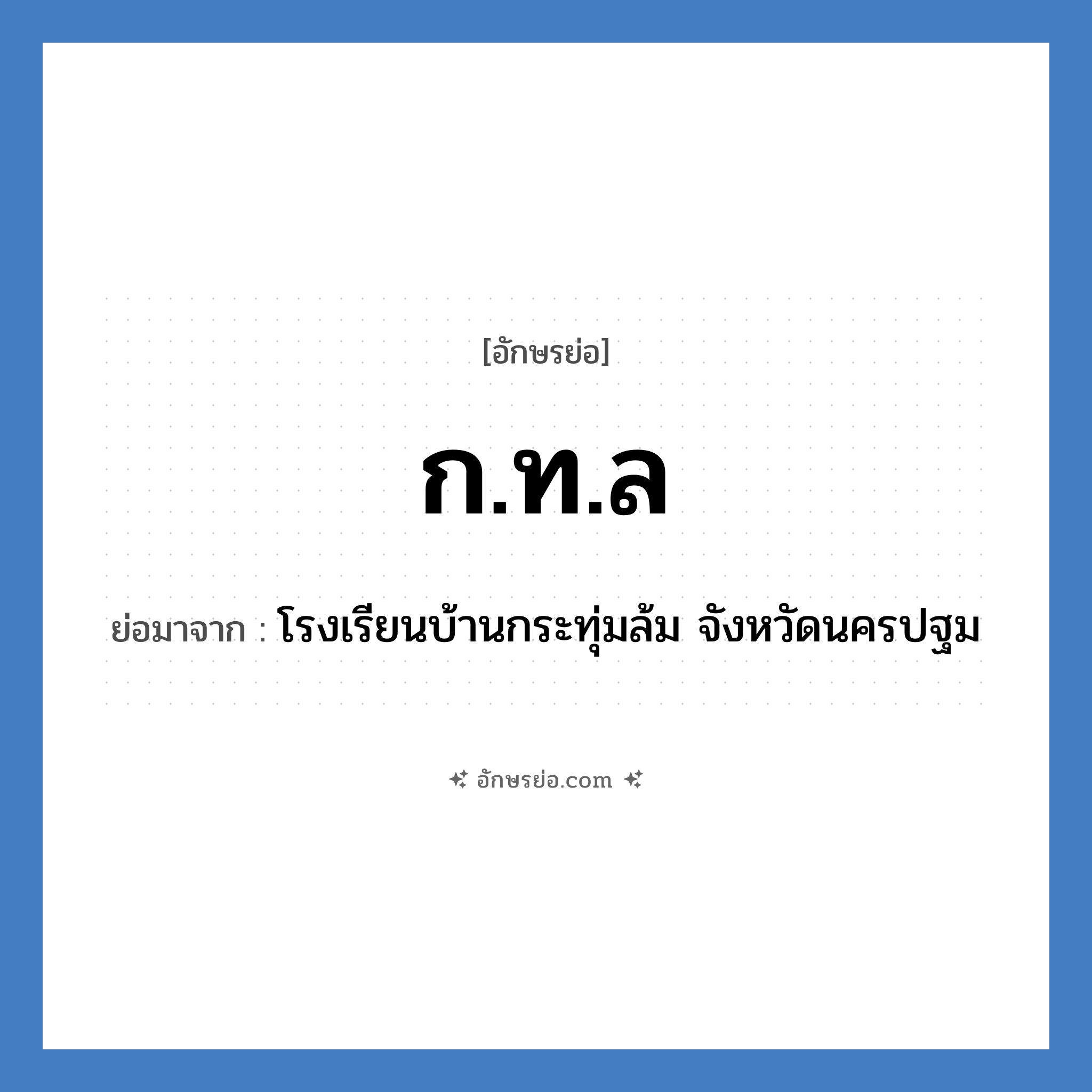 ก.ท.ล ย่อมาจาก?, อักษรย่อ ก.ท.ล ย่อมาจาก โรงเรียนบ้านกระทุ่มล้ม จังหวัดนครปฐม หมวด ชื่อโรงเรียน หมวด ชื่อโรงเรียน