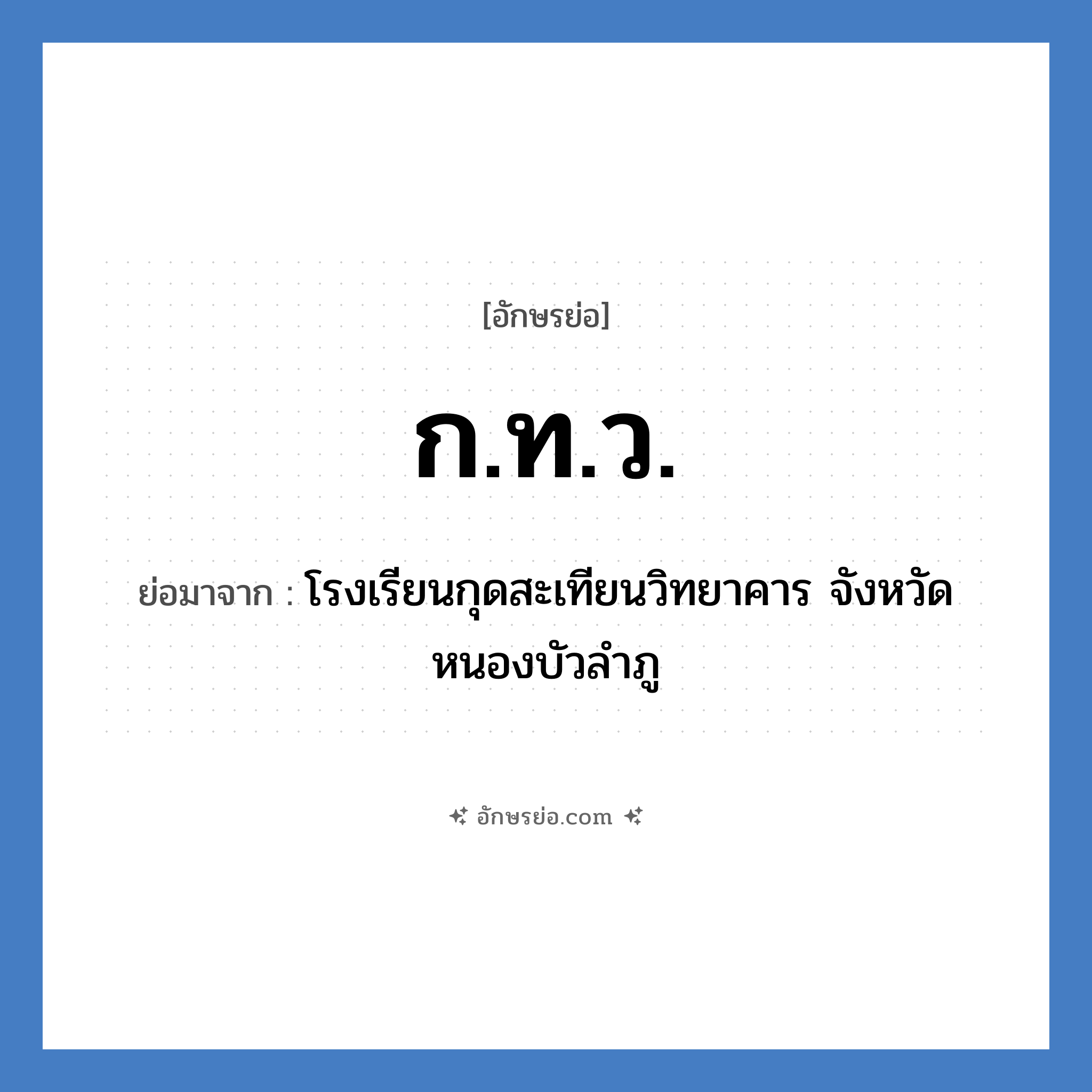 ก.ท.ว. ย่อมาจาก?, อักษรย่อ ก.ท.ว. ย่อมาจาก โรงเรียนกุดสะเทียนวิทยาคาร จังหวัดหนองบัวลำภู หมวด ชื่อโรงเรียน หมวด ชื่อโรงเรียน