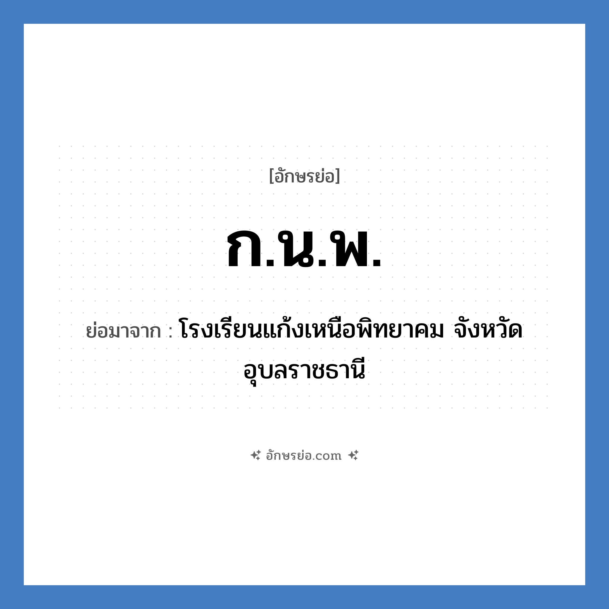 ก.น.พ. ย่อมาจาก?, อักษรย่อ ก.น.พ. ย่อมาจาก โรงเรียนแก้งเหนือพิทยาคม จังหวัดอุบลราชธานี หมวด ชื่อโรงเรียน หมวด ชื่อโรงเรียน