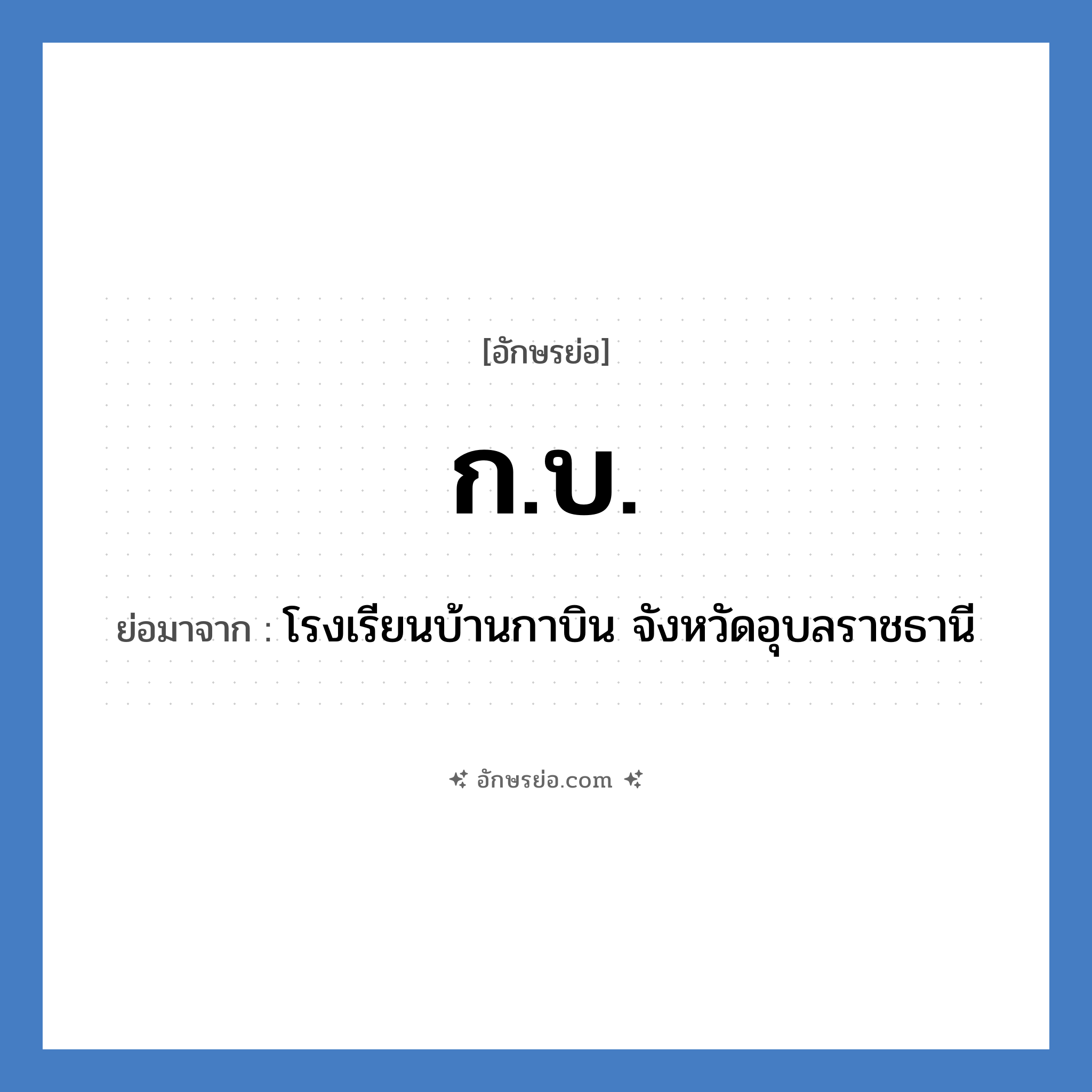 กบ ย่อมาจาก?, อักษรย่อ ก.บ. ย่อมาจาก โรงเรียนบ้านกาบิน จังหวัดอุบลราชธานี หมวด ชื่อโรงเรียน หมวด ชื่อโรงเรียน