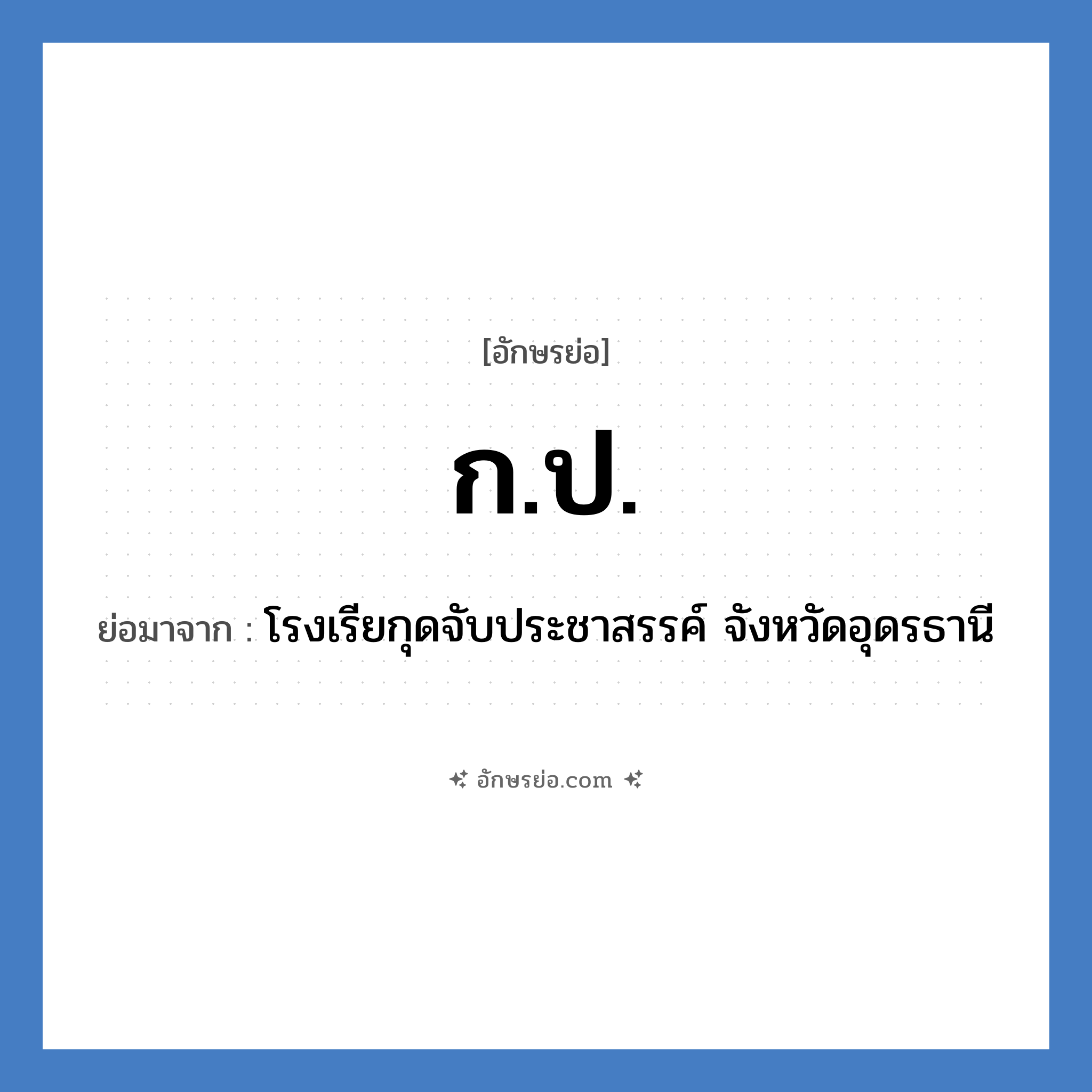 ก.ป. ย่อมาจาก?, อักษรย่อ ก.ป. ย่อมาจาก โรงเรียกุดจับประชาสรรค์ จังหวัดอุดรธานี หมวด ชื่อโรงเรียน หมวด ชื่อโรงเรียน