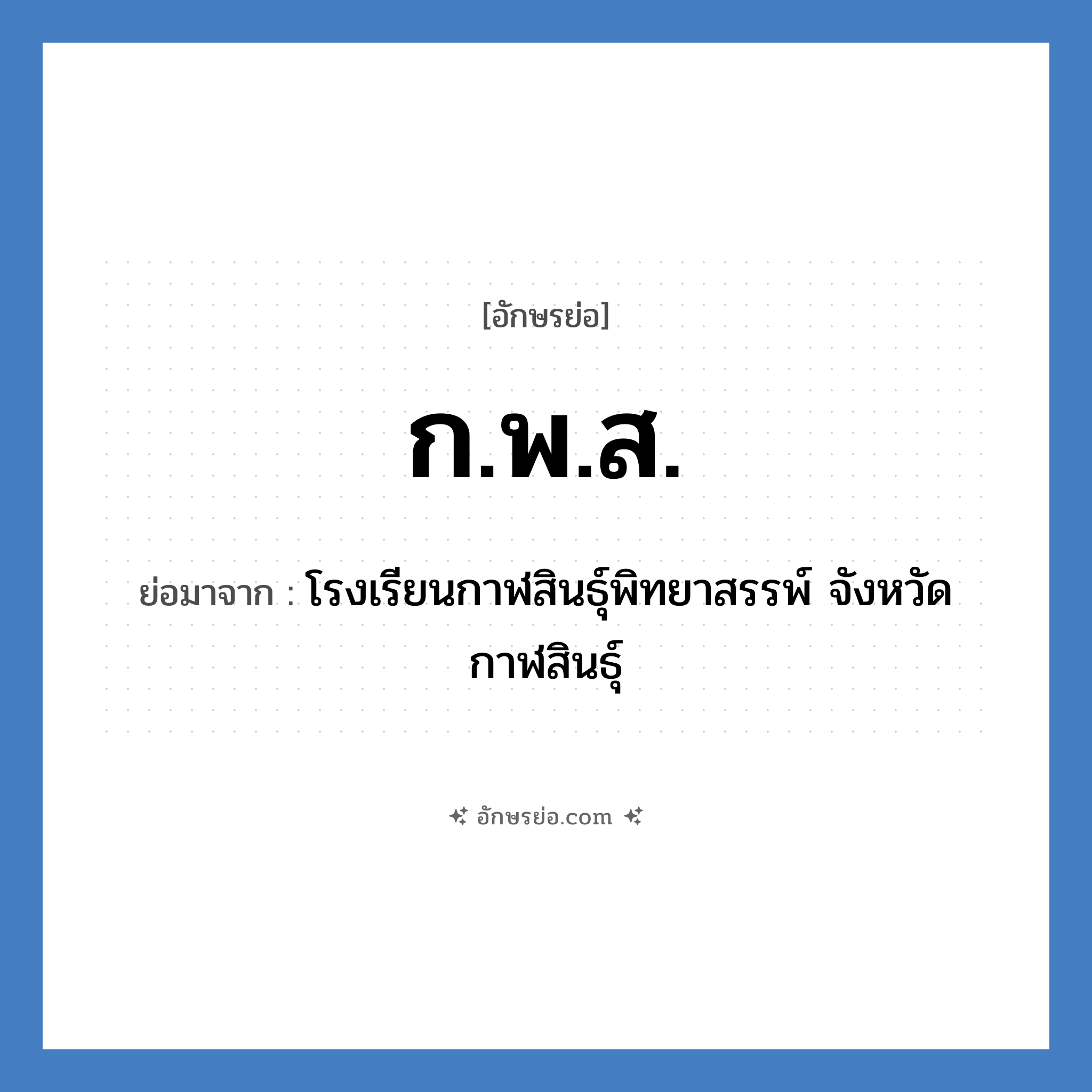 ก.พ.ส. ย่อมาจาก?, อักษรย่อ ก.พ.ส. ย่อมาจาก โรงเรียนกาฬสินธุ์พิทยาสรรพ์ จังหวัดกาฬสินธุ์ หมวด ชื่อโรงเรียน หมวด ชื่อโรงเรียน