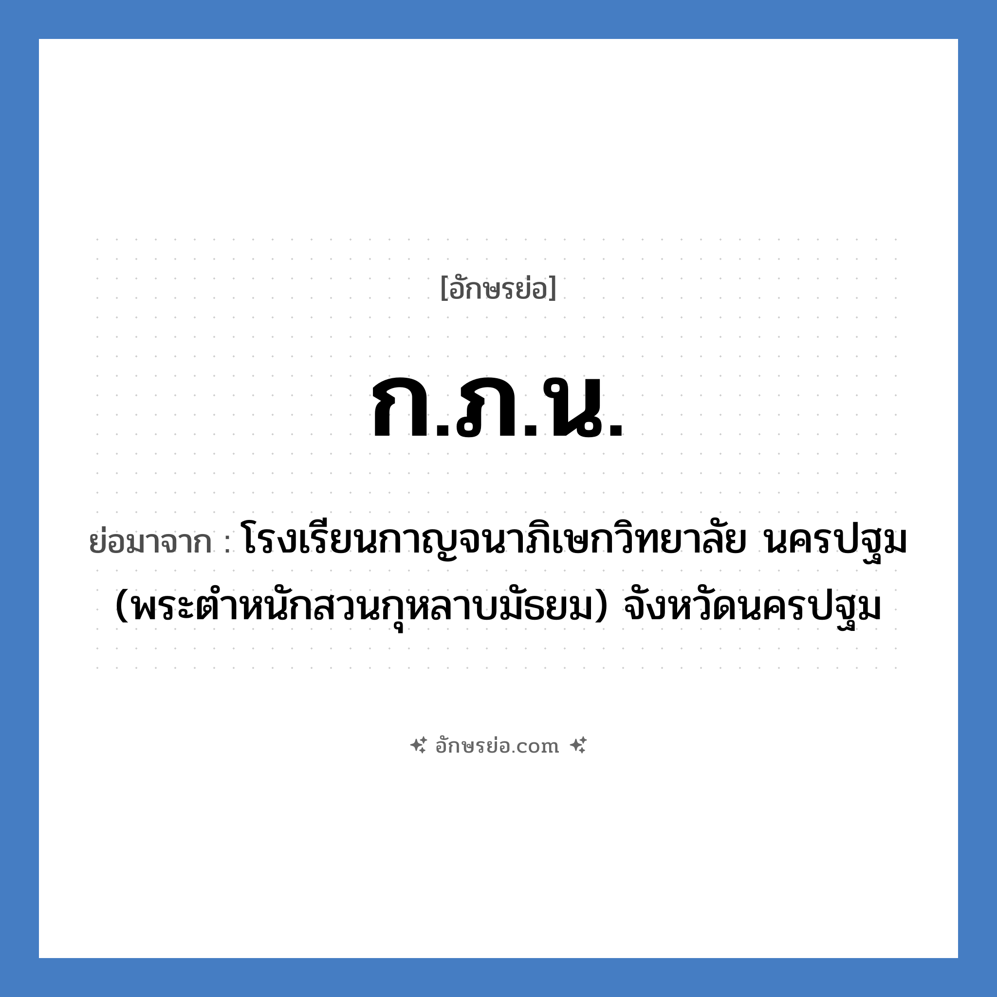 ก.ภ.น. ย่อมาจาก?, อักษรย่อ ก.ภ.น. ย่อมาจาก โรงเรียนกาญจนาภิเษกวิทยาลัย นครปฐม (พระตำหนักสวนกุหลาบมัธยม) จังหวัดนครปฐม หมวด ชื่อโรงเรียน หมวด ชื่อโรงเรียน