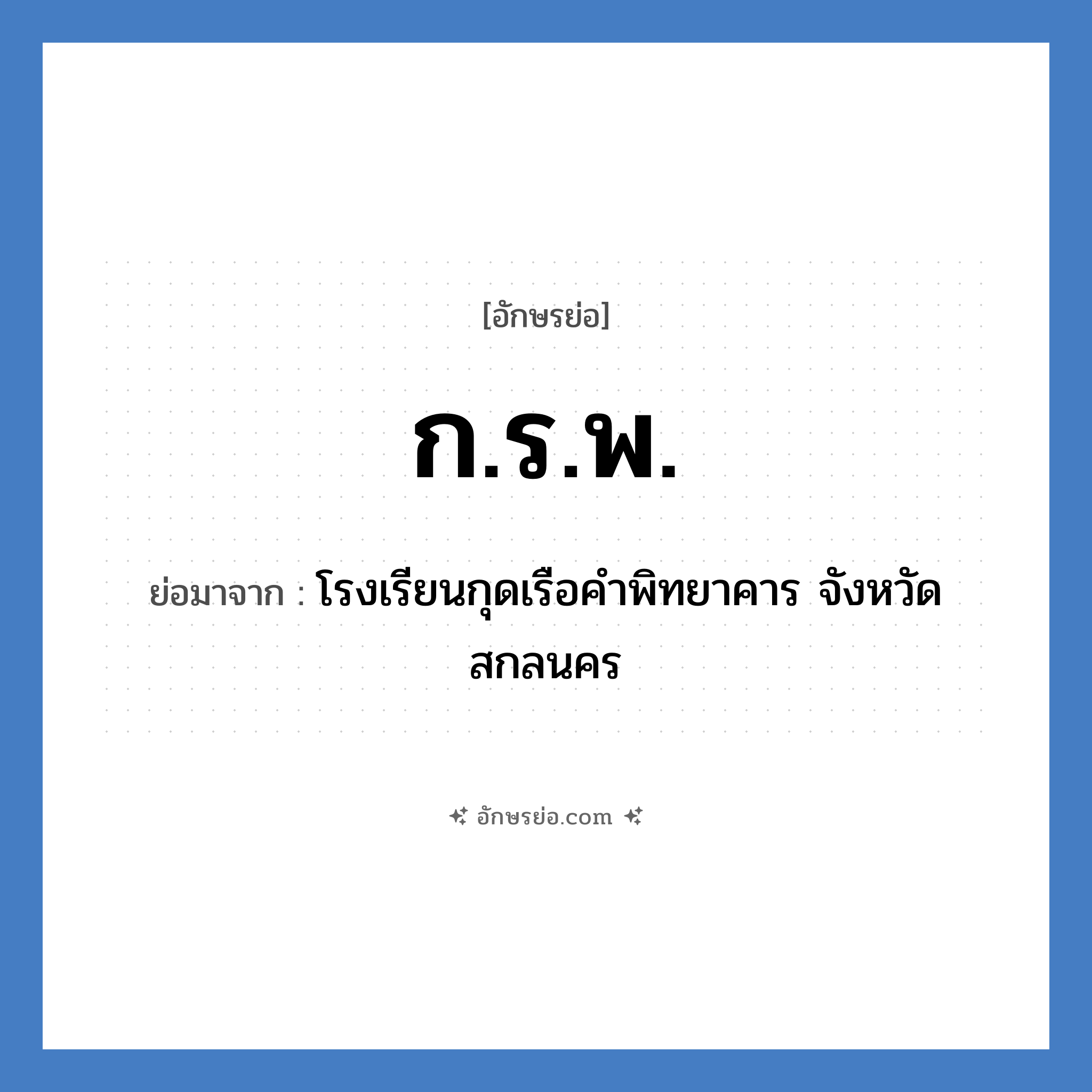 ก.ร.พ. ย่อมาจาก?, อักษรย่อ ก.ร.พ. ย่อมาจาก โรงเรียนกุดเรือคำพิทยาคาร จังหวัดสกลนคร หมวด ชื่อโรงเรียน หมวด ชื่อโรงเรียน