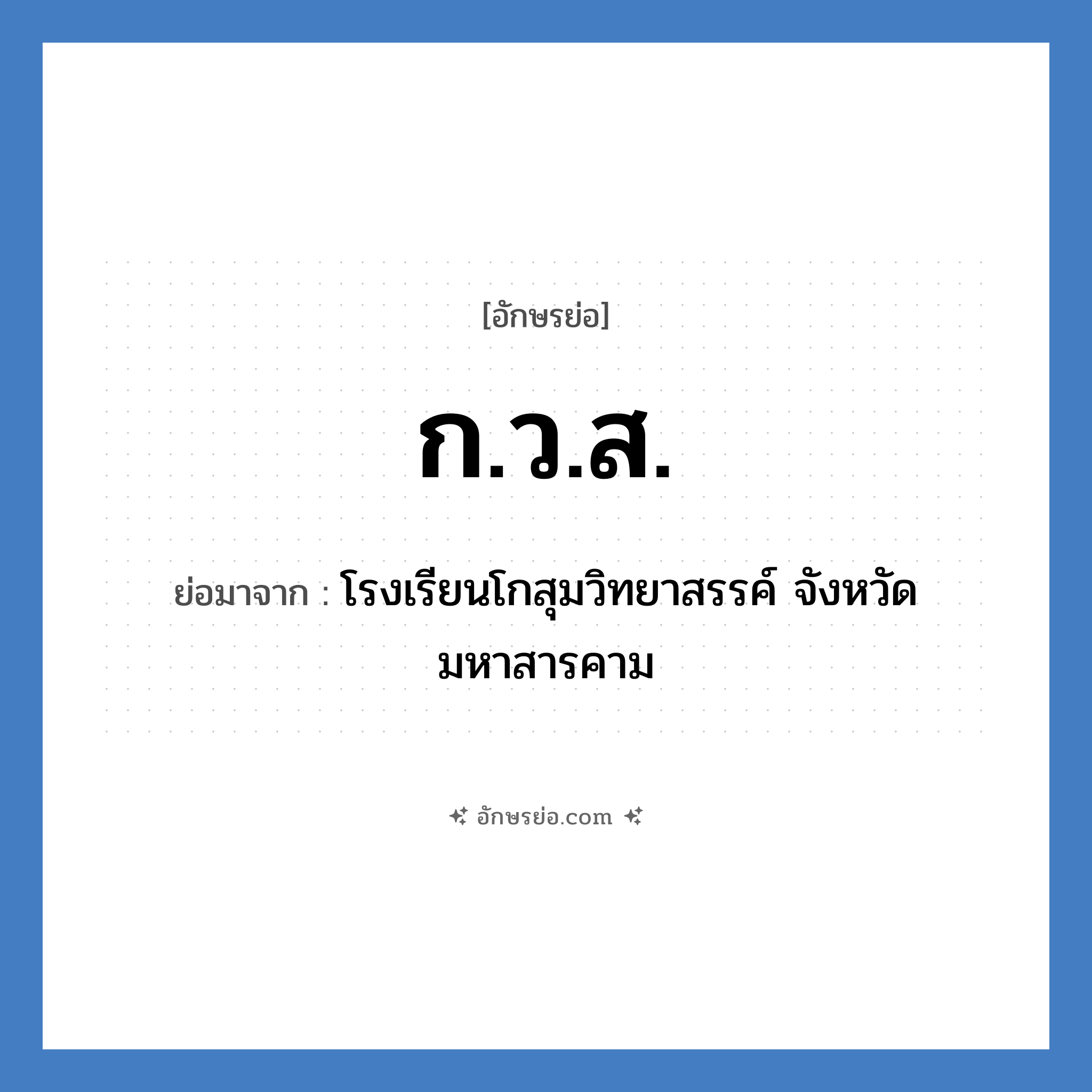 ก.ว.ส. ย่อมาจาก?, อักษรย่อ ก.ว.ส. ย่อมาจาก โรงเรียนโกสุมวิทยาสรรค์ จังหวัดมหาสารคาม หมวด ชื่อโรงเรียน หมวด ชื่อโรงเรียน