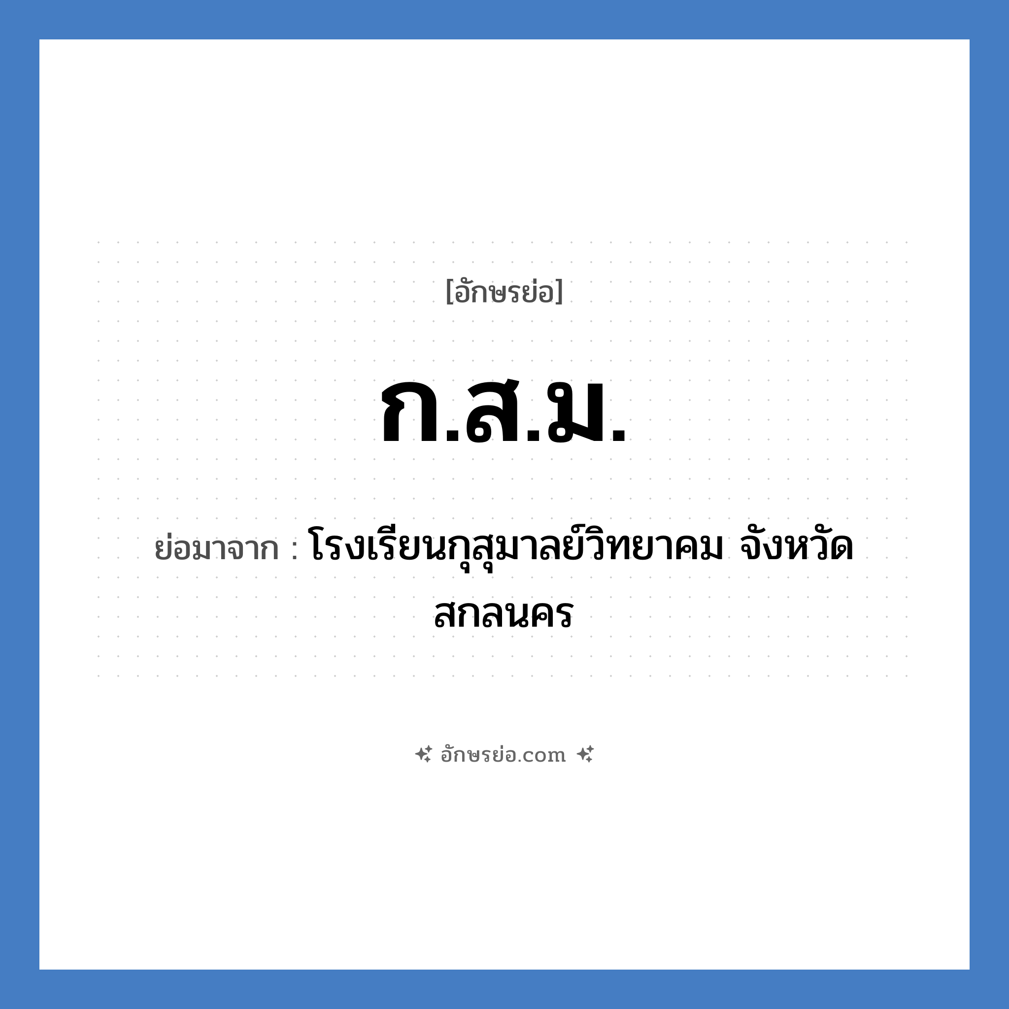 ก.ส.ม. ย่อมาจาก?, อักษรย่อ ก.ส.ม. ย่อมาจาก โรงเรียนกุสุมาลย์วิทยาคม จังหวัดสกลนคร หมวด ชื่อโรงเรียน หมวด ชื่อโรงเรียน