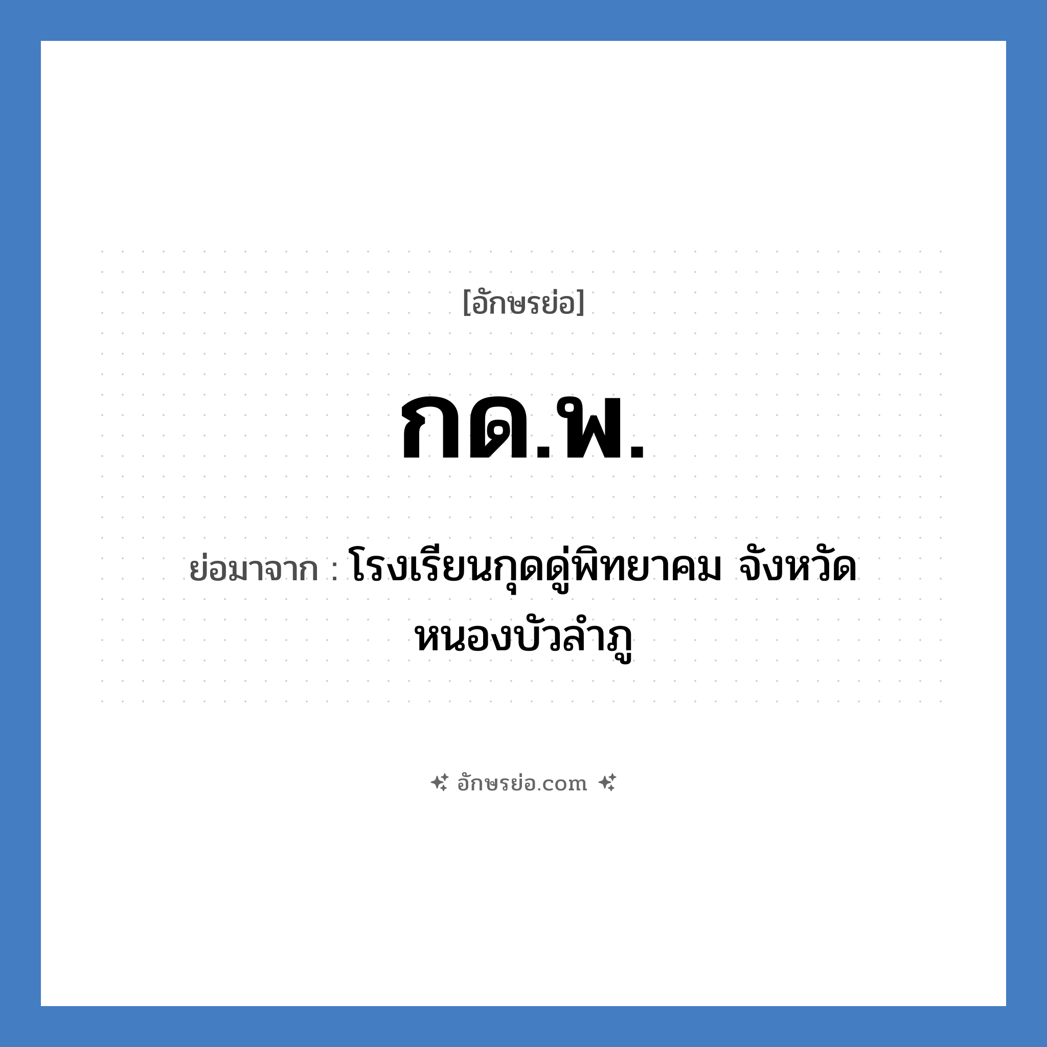 กด.พ. ย่อมาจาก?, อักษรย่อ กด.พ. ย่อมาจาก โรงเรียนกุดดู่พิทยาคม จังหวัดหนองบัวลำภู หมวด ชื่อโรงเรียน หมวด ชื่อโรงเรียน