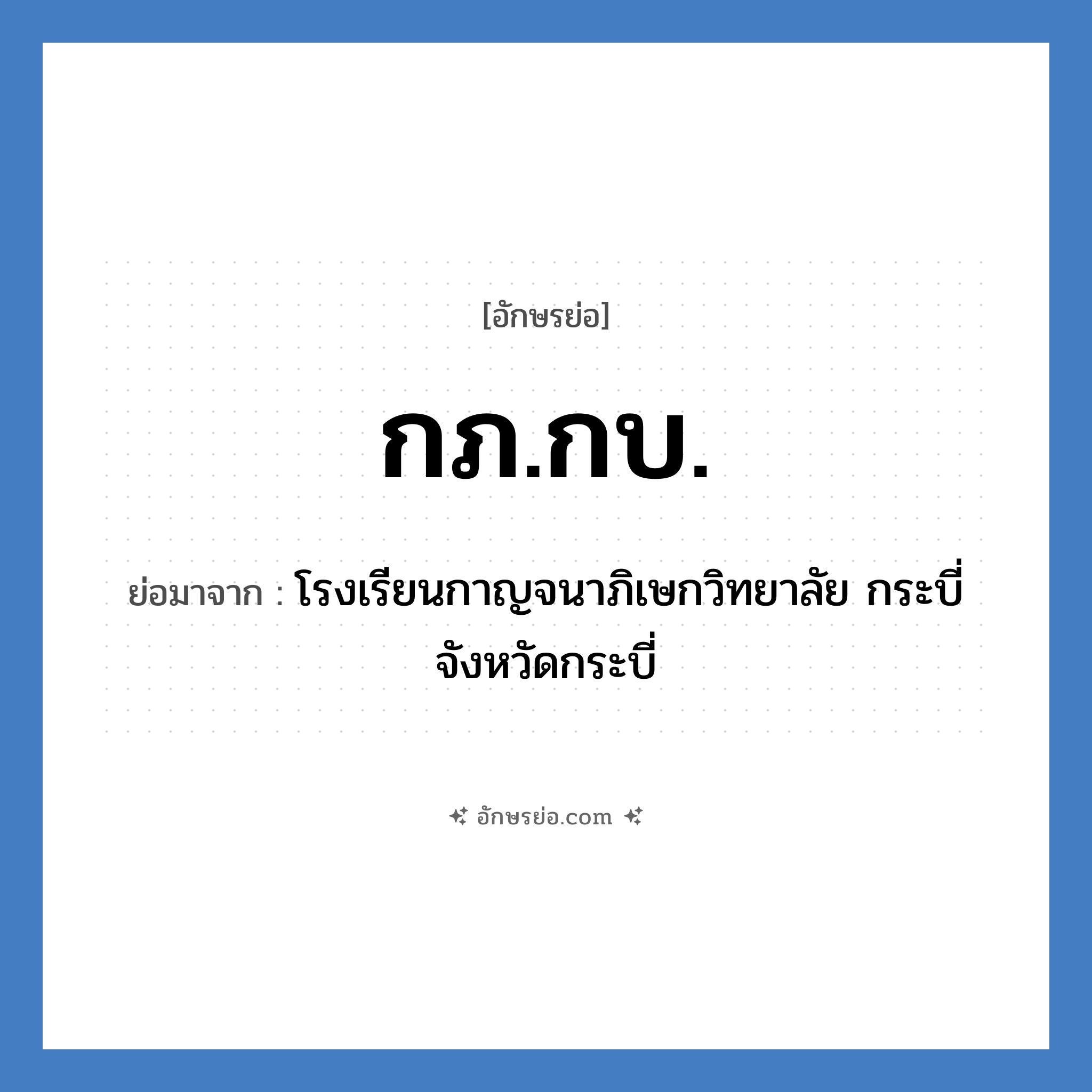 กภ.กบ. ย่อมาจาก?, อักษรย่อ กภ.กบ. ย่อมาจาก โรงเรียนกาญจนาภิเษกวิทยาลัย กระบี่ จังหวัดกระบี่ หมวด ชื่อโรงเรียน หมวด ชื่อโรงเรียน