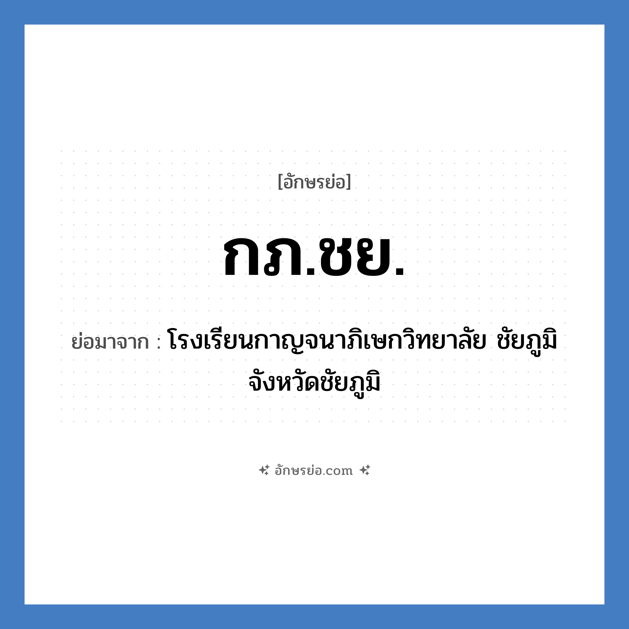 กภ.ชย. ย่อมาจาก?, อักษรย่อ กภ.ชย. ย่อมาจาก โรงเรียนกาญจนาภิเษกวิทยาลัย ชัยภูมิ จังหวัดชัยภูมิ หมวด ชื่อโรงเรียน หมวด ชื่อโรงเรียน