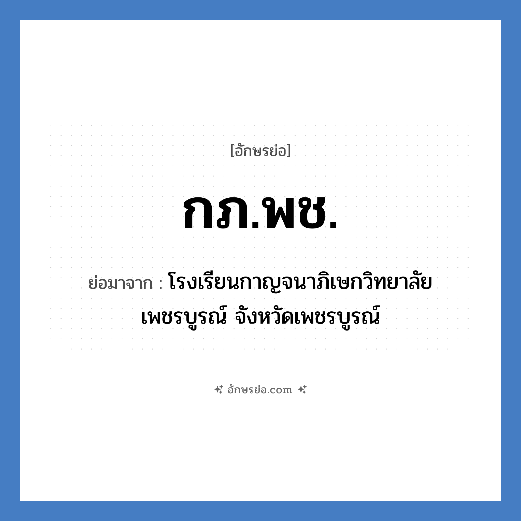 กภ.พช. ย่อมาจาก?, อักษรย่อ กภ.พช. ย่อมาจาก โรงเรียนกาญจนาภิเษกวิทยาลัย เพชรบูรณ์ จังหวัดเพชรบูรณ์ หมวด ชื่อโรงเรียน หมวด ชื่อโรงเรียน