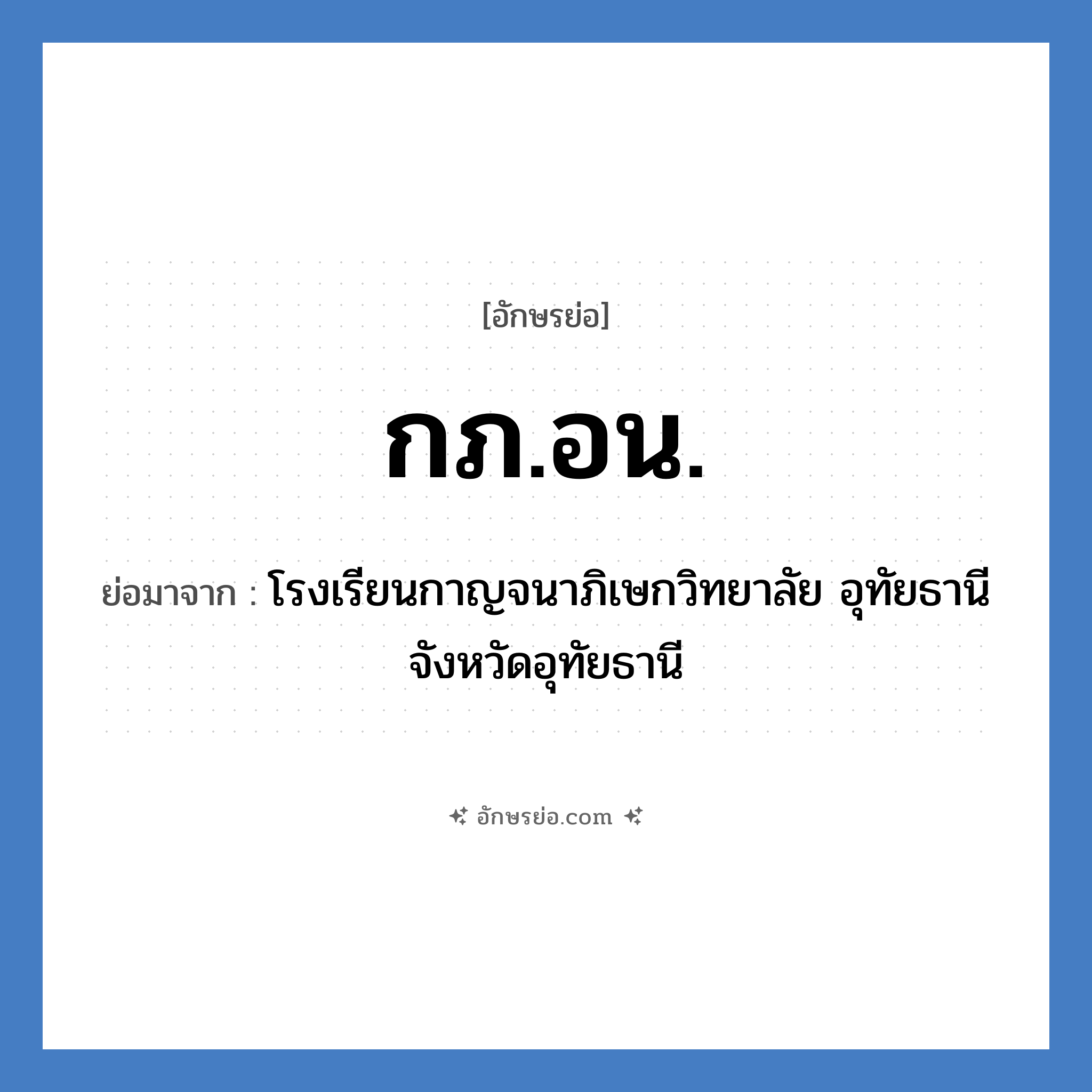 กภ.อน. ย่อมาจาก?, อักษรย่อ กภ.อน. ย่อมาจาก โรงเรียนกาญจนาภิเษกวิทยาลัย อุทัยธานี จังหวัดอุทัยธานี หมวด ชื่อโรงเรียน หมวด ชื่อโรงเรียน