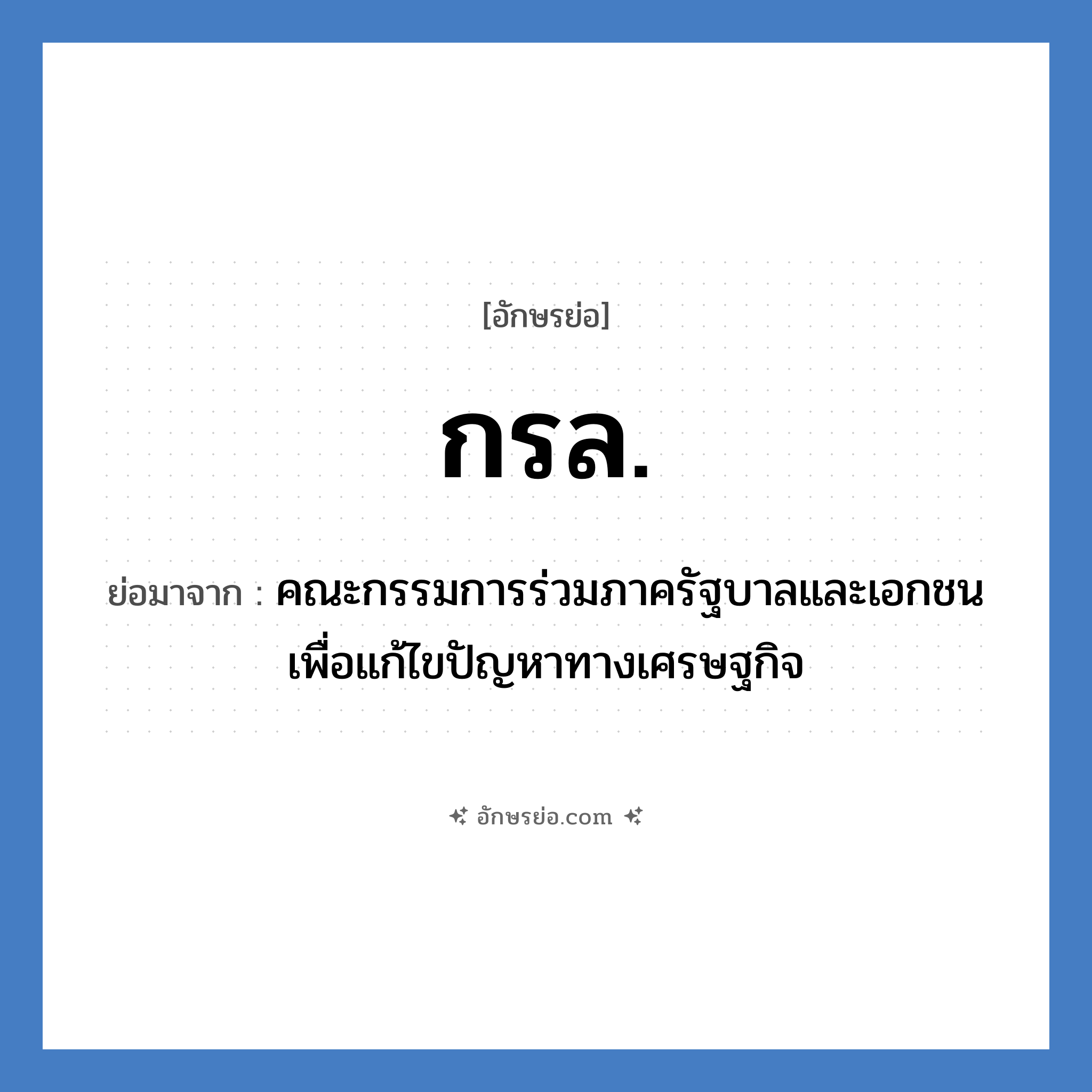 กรล. ย่อมาจาก?, อักษรย่อ กรล. ย่อมาจาก คณะกรรมการร่วมภาครัฐบาลและเอกชนเพื่อแก้ไขปัญหาทางเศรษฐกิจ หมวด หน่วยงานราชการ หมวด หน่วยงานราชการ