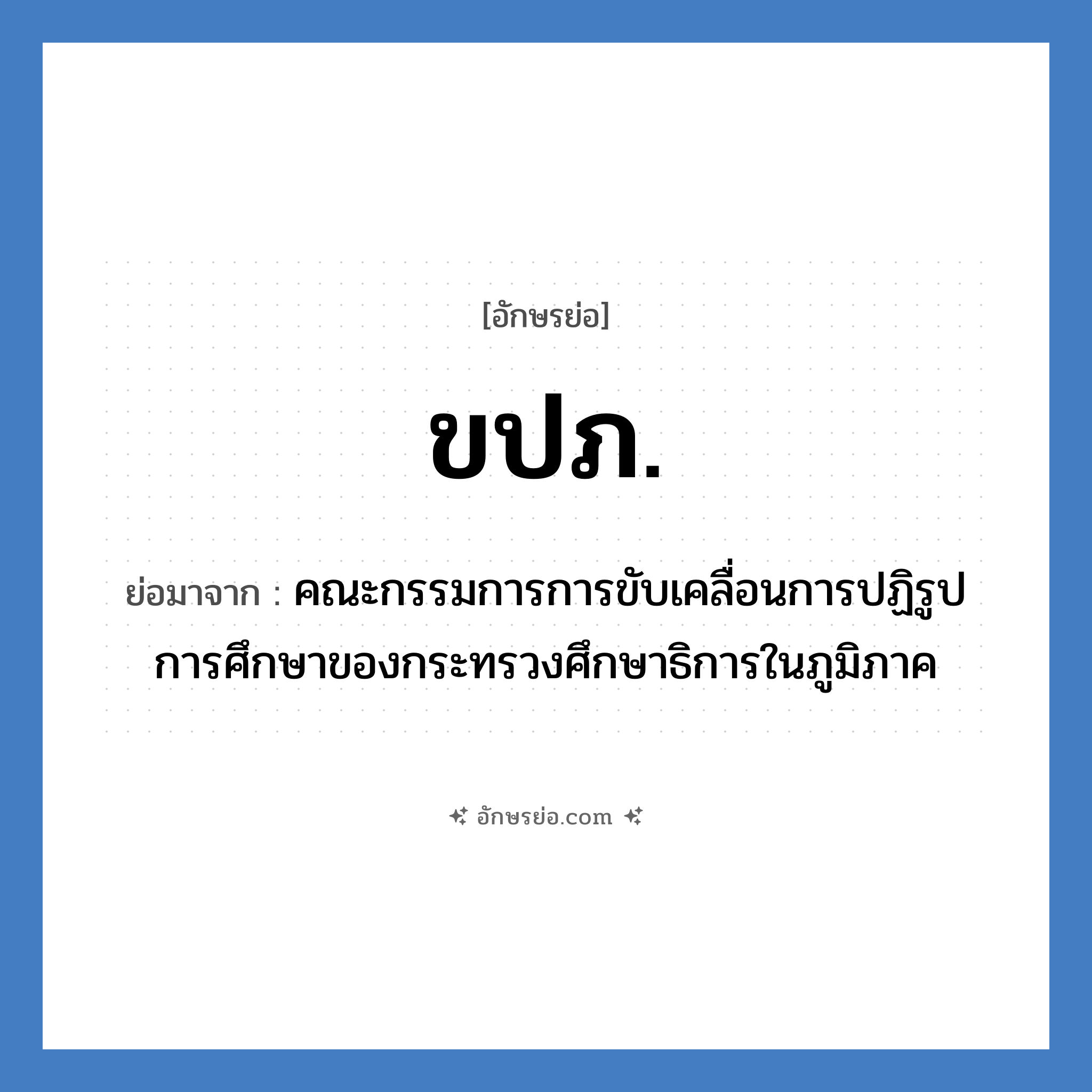 ขปภ. ย่อมาจาก?, อักษรย่อ ขปภ. ย่อมาจาก คณะกรรมการการขับเคลื่อนการปฏิรูปการศึกษาของกระทรวงศึกษาธิการในภูมิภาค