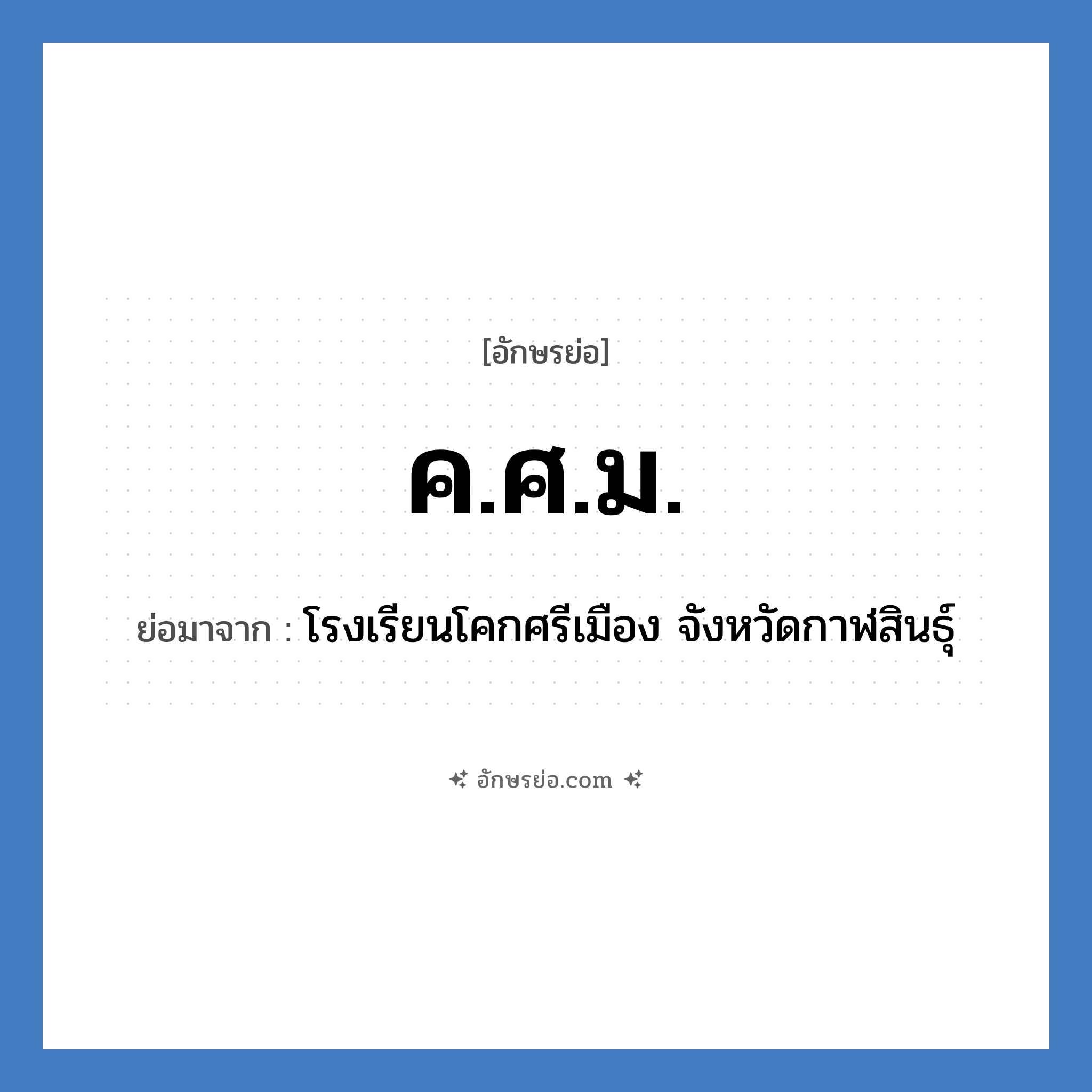 ค.ศ.ม. ย่อมาจาก?, อักษรย่อ ค.ศ.ม. ย่อมาจาก โรงเรียนโคกศรีเมือง จังหวัดกาฬสินธุ์ หมวด ชื่อโรงเรียน หมวด ชื่อโรงเรียน