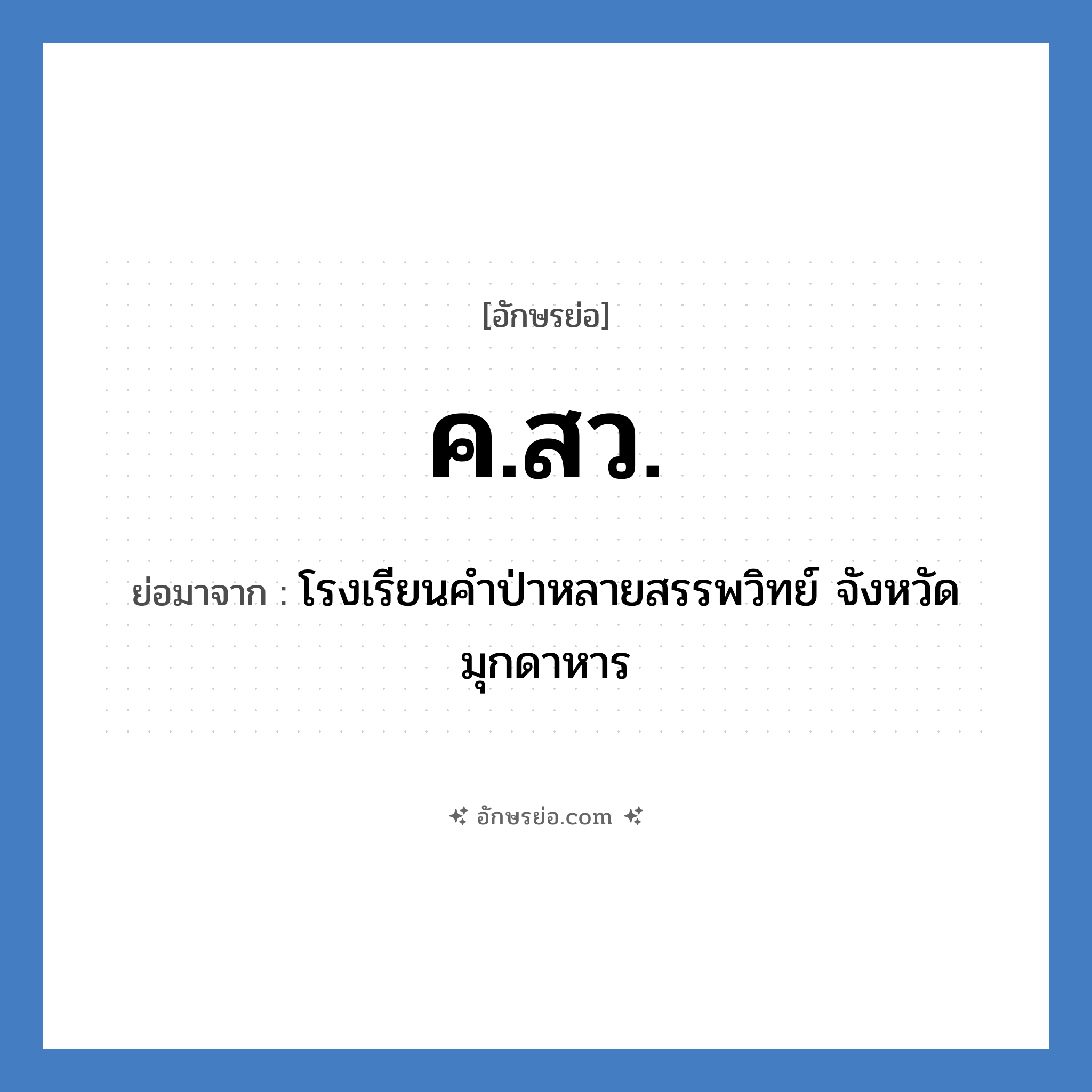 ค.ส.ว. ย่อมาจาก?, อักษรย่อ ค.สว. ย่อมาจาก โรงเรียนคำป่าหลายสรรพวิทย์ จังหวัดมุกดาหาร หมวด ชื่อโรงเรียน หมวด ชื่อโรงเรียน