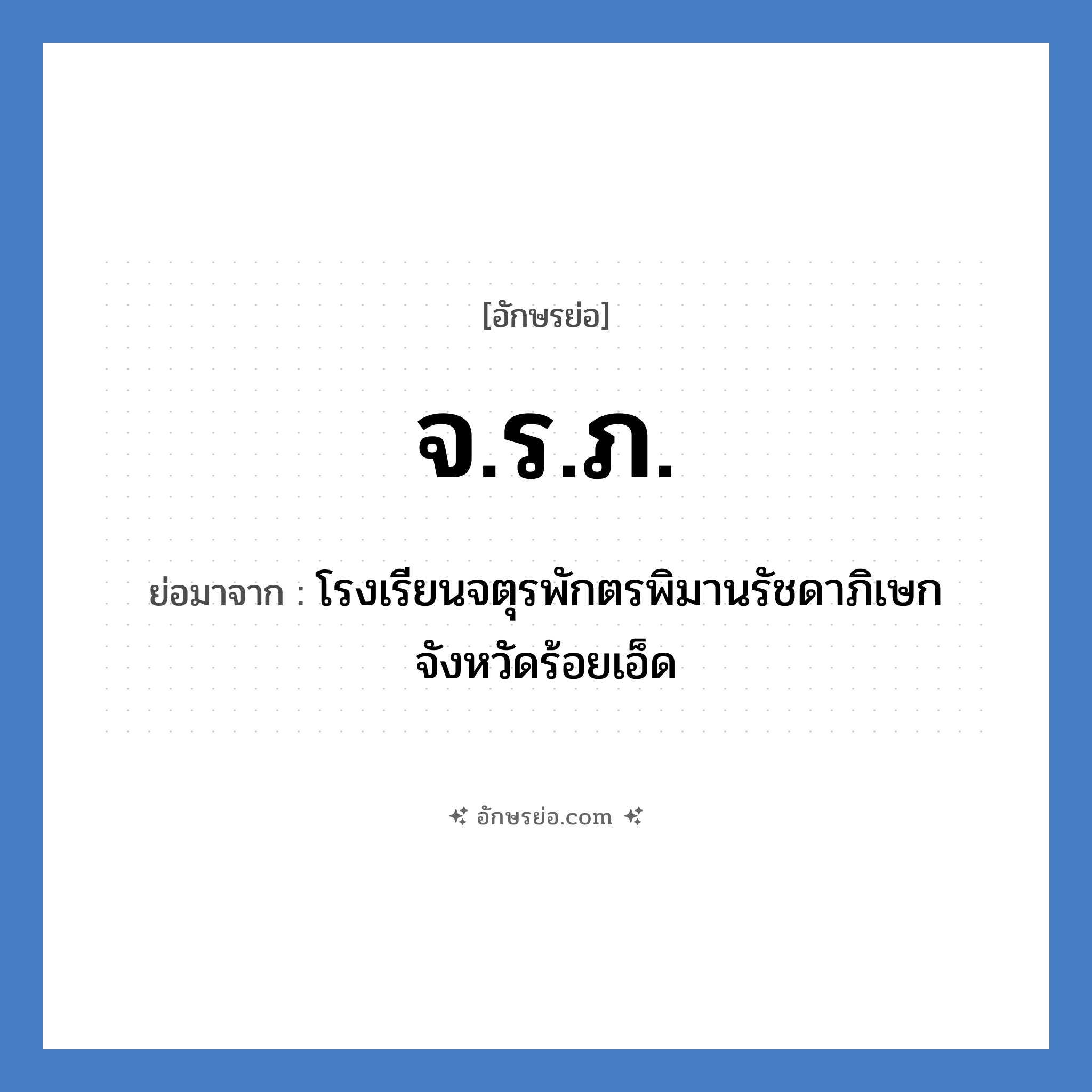 จ.ร.ภ. ย่อมาจาก?, อักษรย่อ จ.ร.ภ. ย่อมาจาก โรงเรียนจตุรพักตรพิมานรัชดาภิเษก จังหวัดร้อยเอ็ด หมวด ชื่อโรงเรียน หมวด ชื่อโรงเรียน