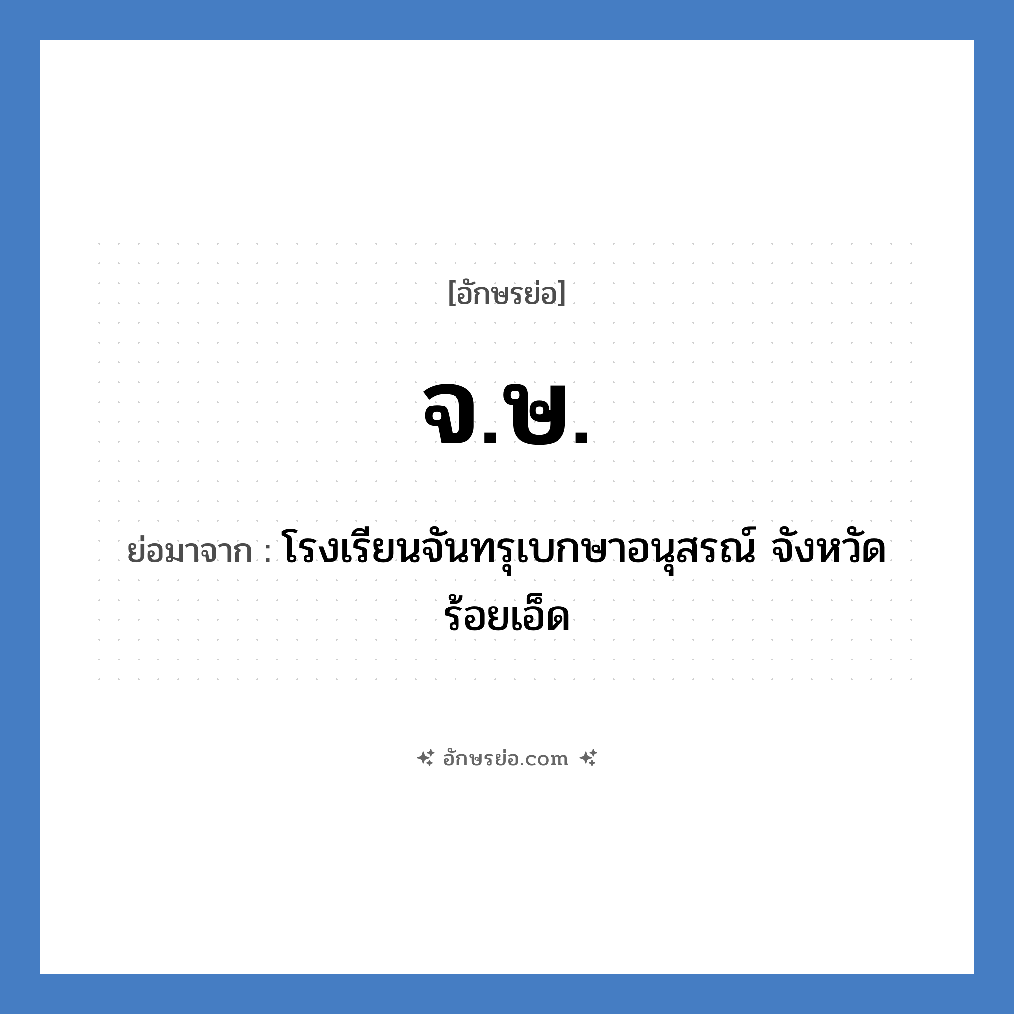 จ.ษ. ย่อมาจาก?, อักษรย่อ จ.ษ. ย่อมาจาก โรงเรียนจันทรุเบกษาอนุสรณ์ จังหวัดร้อยเอ็ด หมวด ชื่อโรงเรียน หมวด ชื่อโรงเรียน