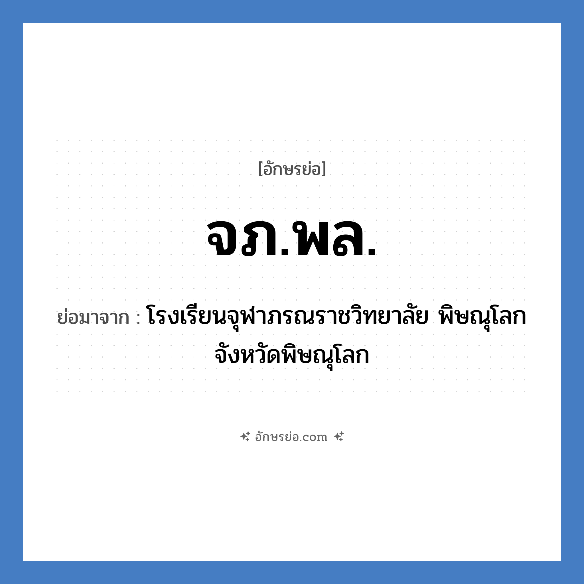 จภ.พล. ย่อมาจาก?, อักษรย่อ จภ.พล. ย่อมาจาก โรงเรียนจุฬาภรณราชวิทยาลัย พิษณุโลก จังหวัดพิษณุโลก หมวด ชื่อโรงเรียน หมวด ชื่อโรงเรียน