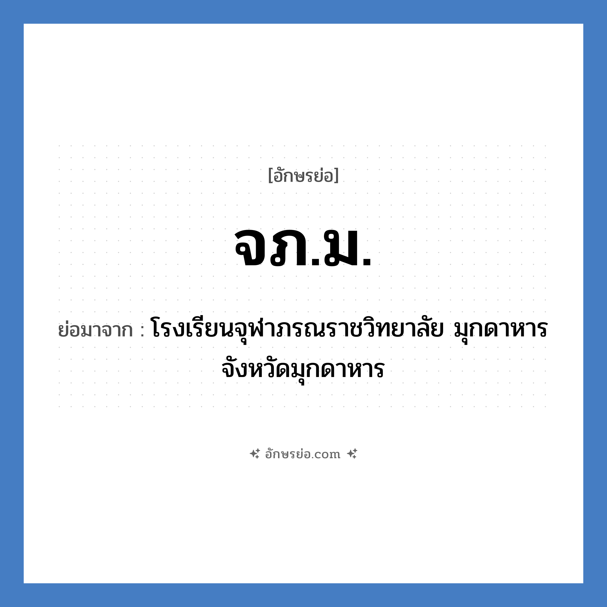 จภ.ม. ย่อมาจาก?, อักษรย่อ จภ.ม. ย่อมาจาก โรงเรียนจุฬาภรณราชวิทยาลัย มุกดาหาร จังหวัดมุกดาหาร หมวด ชื่อโรงเรียน หมวด ชื่อโรงเรียน