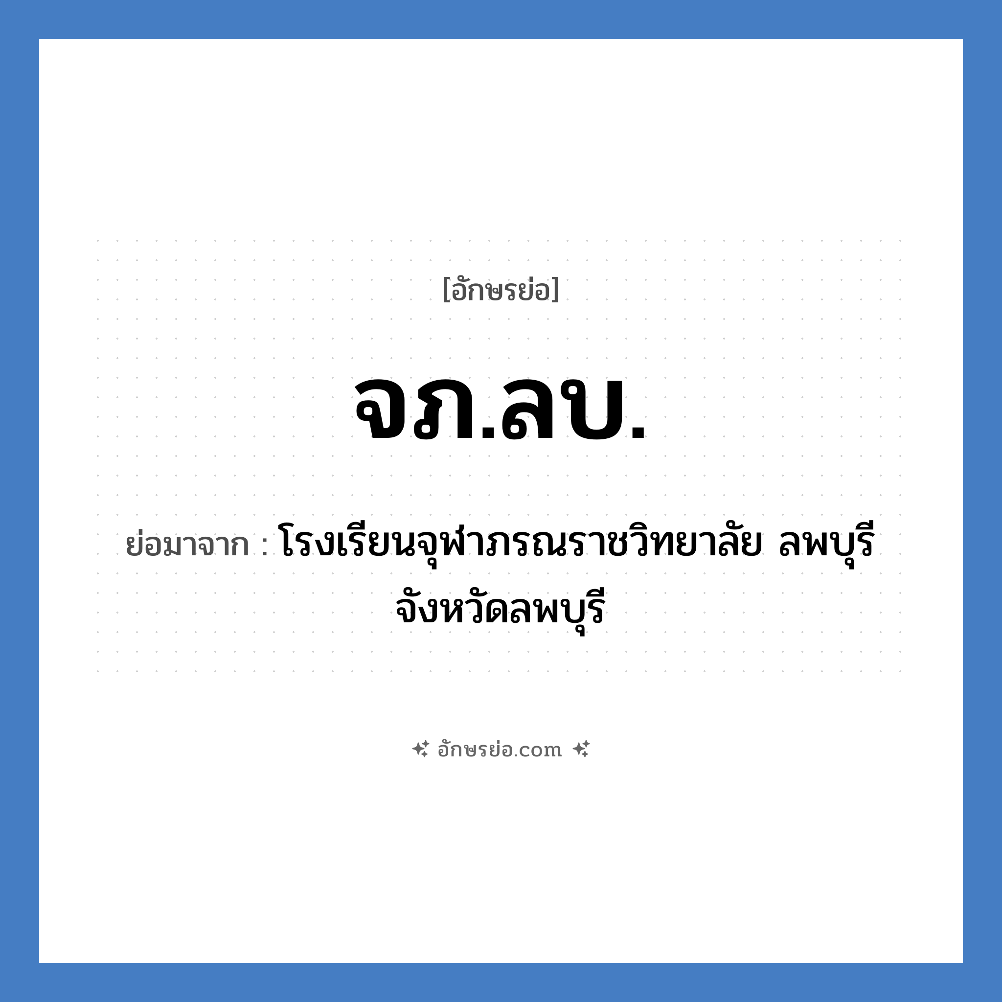 จภ.ลบ. ย่อมาจาก?, อักษรย่อ จภ.ลบ. ย่อมาจาก โรงเรียนจุฬาภรณราชวิทยาลัย ลพบุรี จังหวัดลพบุรี หมวด ชื่อโรงเรียน หมวด ชื่อโรงเรียน