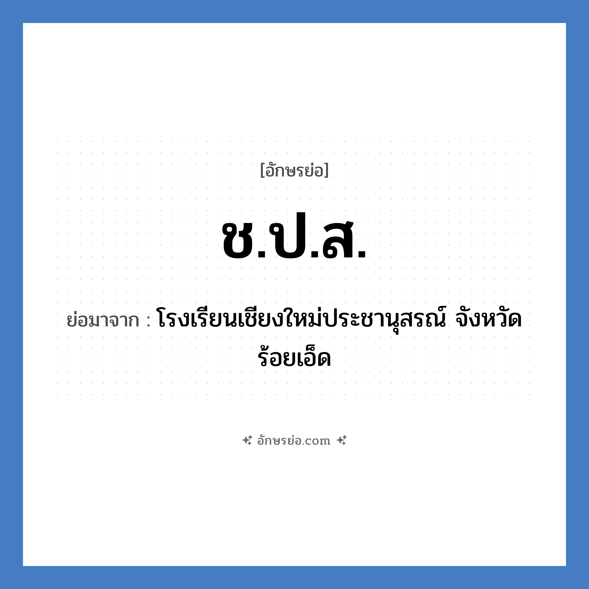 ช.ป.ส. ย่อมาจาก?, อักษรย่อ ช.ป.ส. ย่อมาจาก โรงเรียนเชียงใหม่ประชานุสรณ์ จังหวัดร้อยเอ็ด หมวด ชื่อโรงเรียน หมวด ชื่อโรงเรียน