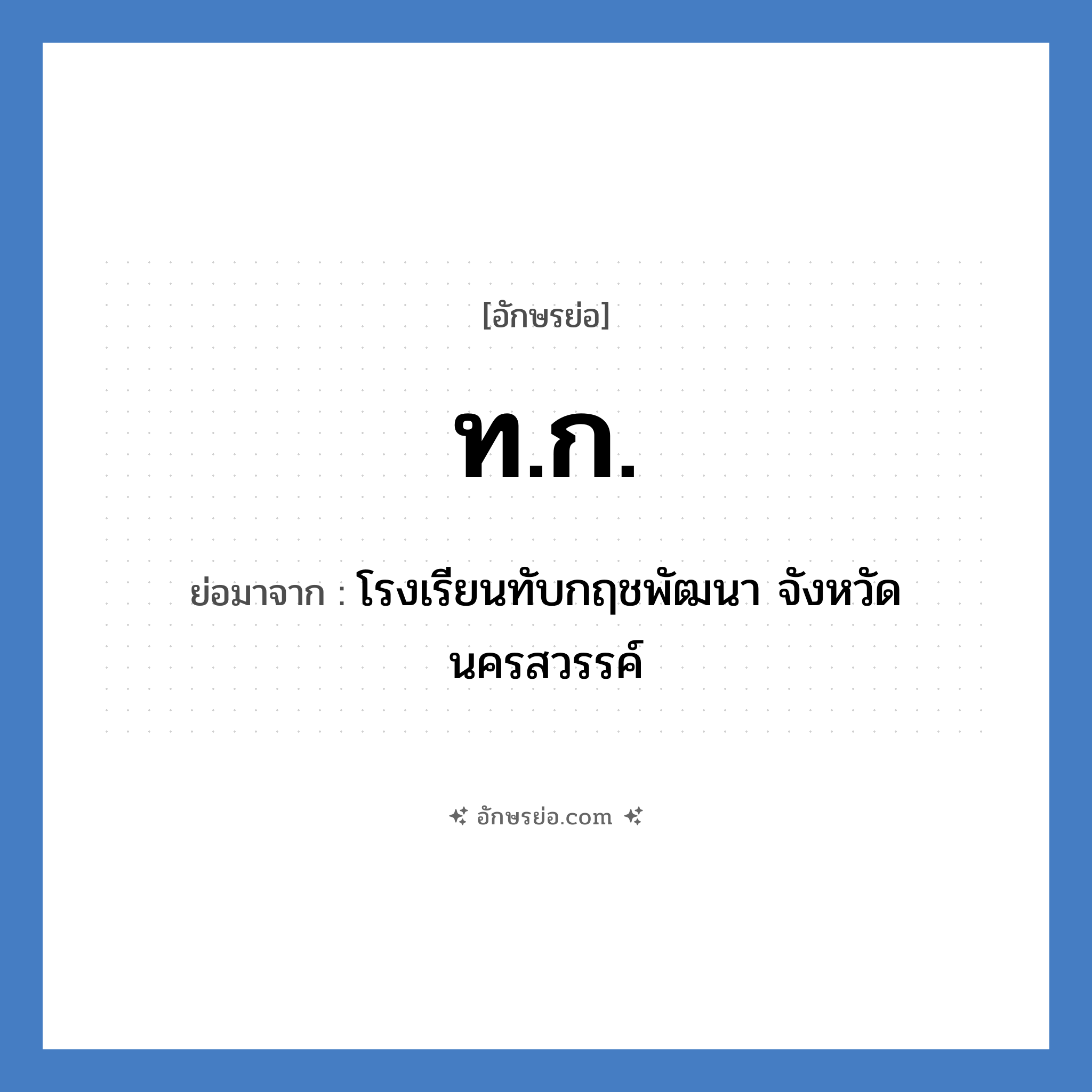 ท.ก. ย่อมาจาก?, อักษรย่อ ท.ก. ย่อมาจาก โรงเรียนทับกฤชพัฒนา จังหวัดนครสวรรค์ หมวด ชื่อโรงเรียน หมวด ชื่อโรงเรียน