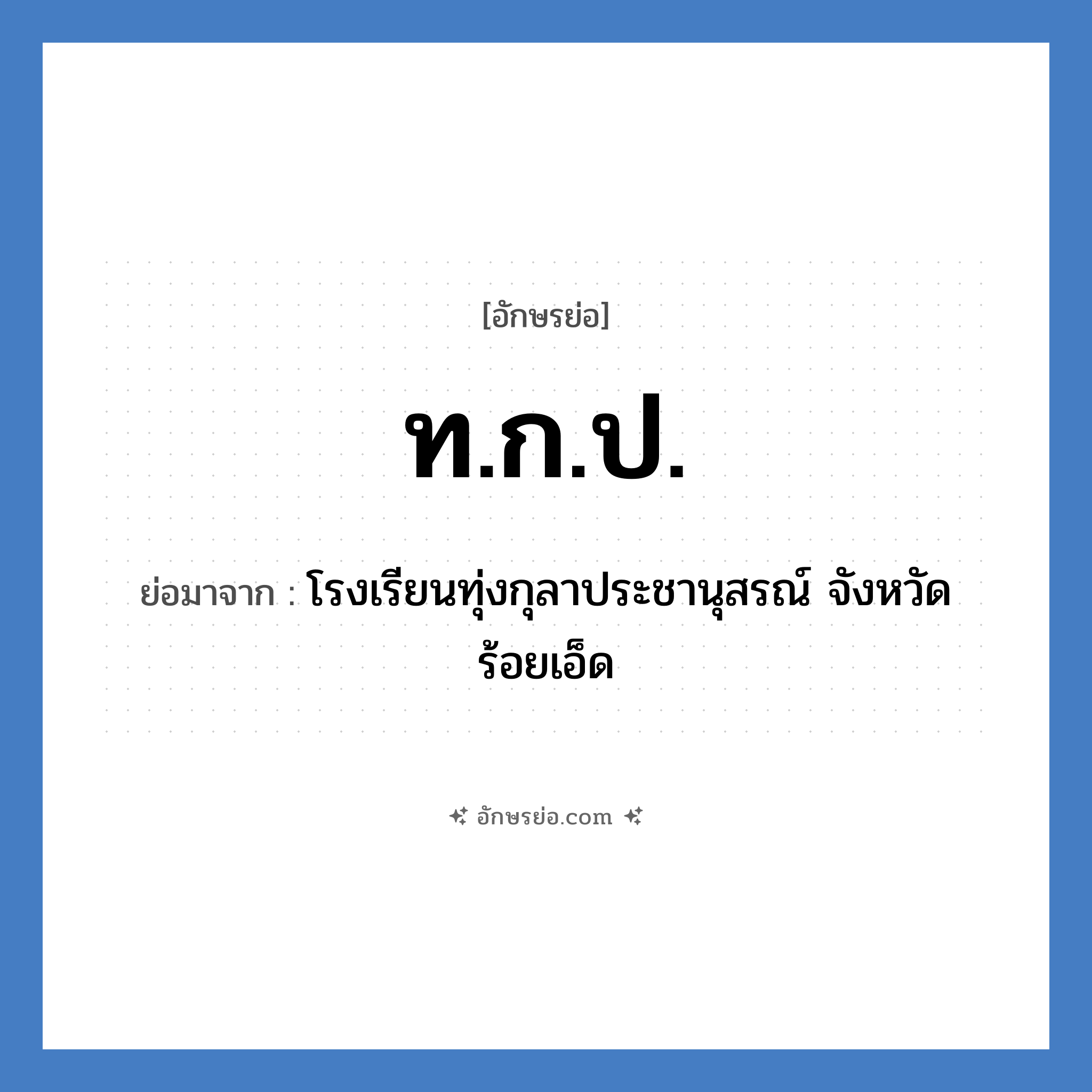 ท.ก.ป. ย่อมาจาก?, อักษรย่อ ท.ก.ป. ย่อมาจาก โรงเรียนทุ่งกุลาประชานุสรณ์ จังหวัดร้อยเอ็ด หมวด ชื่อโรงเรียน หมวด ชื่อโรงเรียน