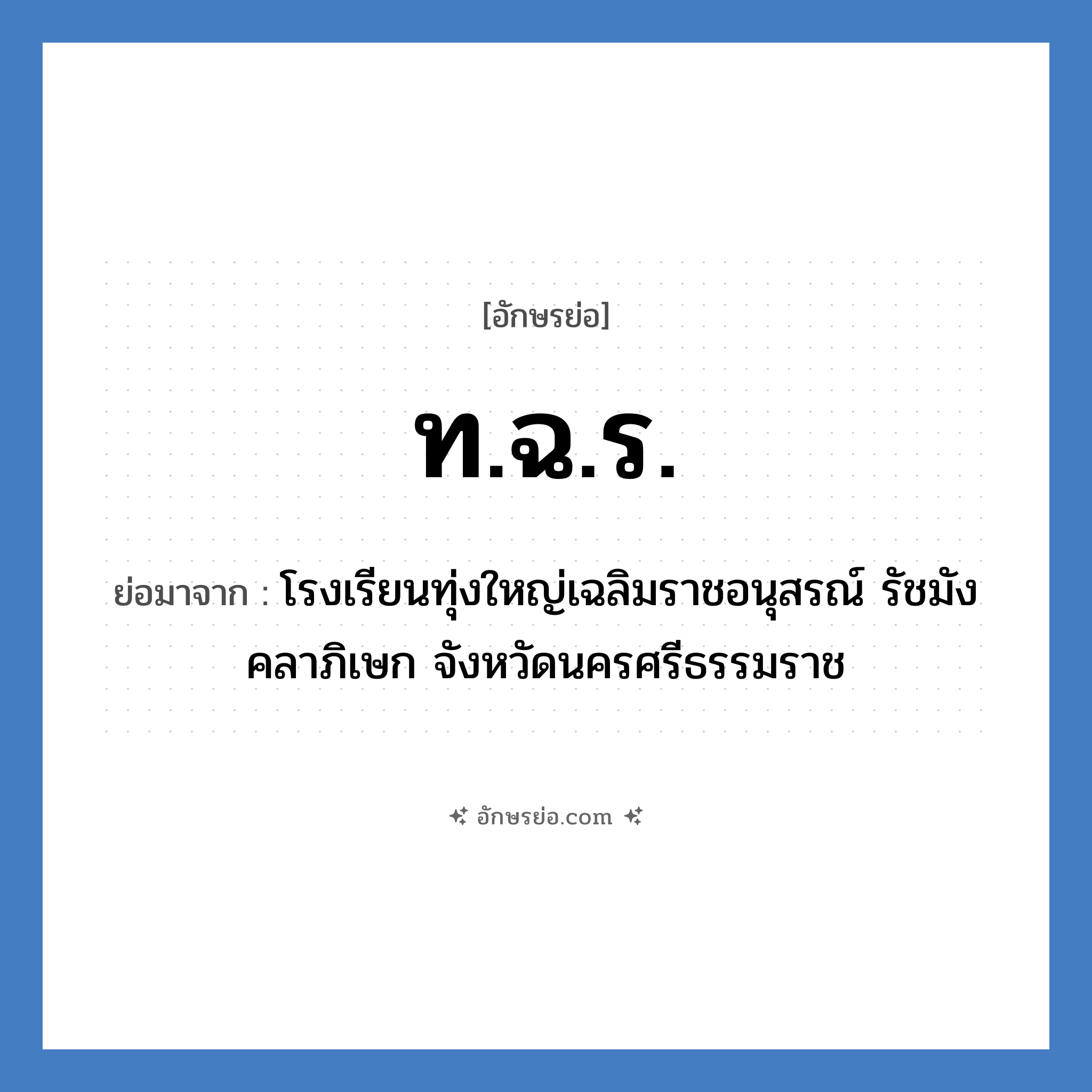 ท.ฉ.ร. ย่อมาจาก?, อักษรย่อ ท.ฉ.ร. ย่อมาจาก โรงเรียนทุ่งใหญ่เฉลิมราชอนุสรณ์ รัชมังคลาภิเษก จังหวัดนครศรีธรรมราช หมวด ชื่อโรงเรียน หมวด ชื่อโรงเรียน