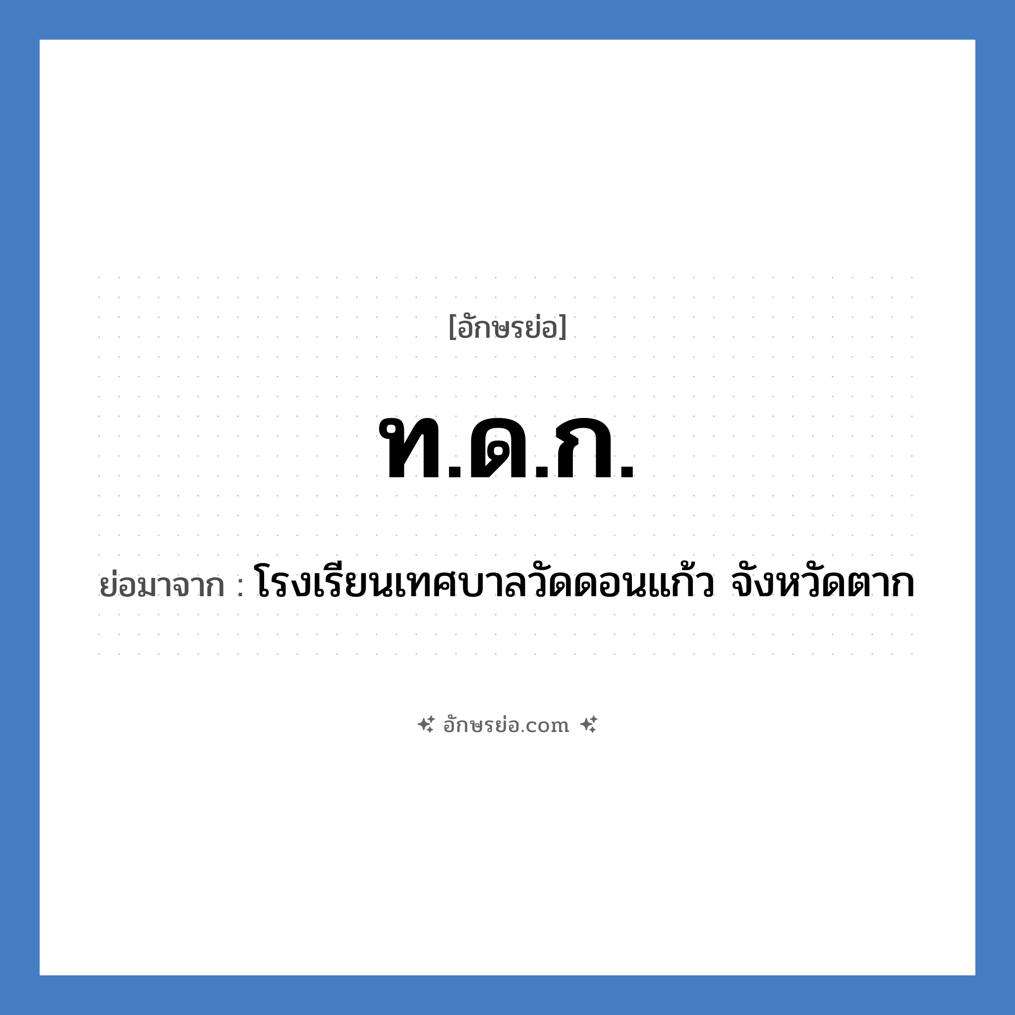 ท.ด.ก. ย่อมาจาก?, อักษรย่อ ท.ด.ก. ย่อมาจาก โรงเรียนเทศบาลวัดดอนแก้ว จังหวัดตาก หมวด ชื่อโรงเรียน หมวด ชื่อโรงเรียน