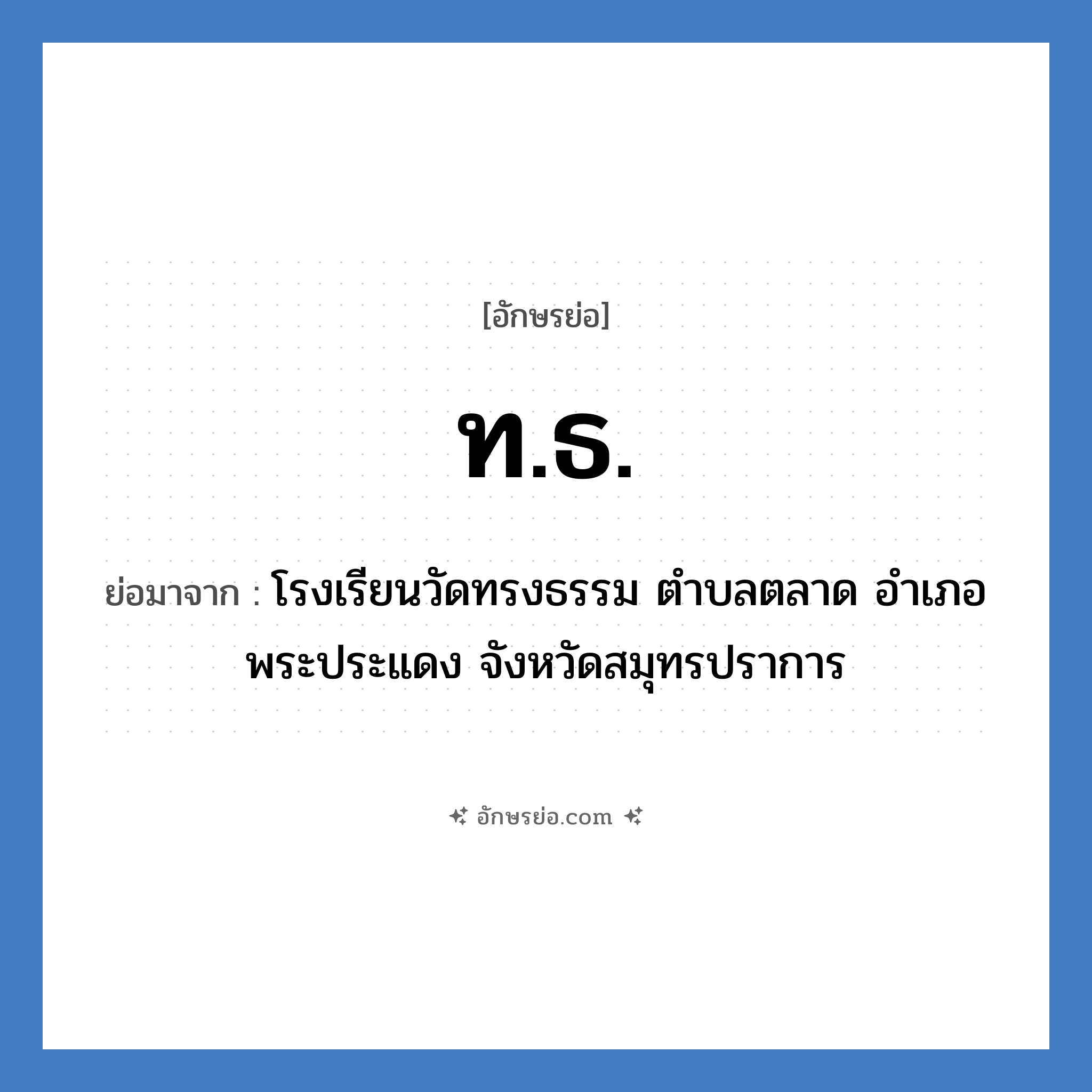 ท.ธ. ย่อมาจาก?, อักษรย่อ ท.ธ. ย่อมาจาก โรงเรียนวัดทรงธรรม ตำบลตลาด อำเภอพระประแดง จังหวัดสมุทรปราการ หมวด ชื่อโรงเรียน หมวด ชื่อโรงเรียน