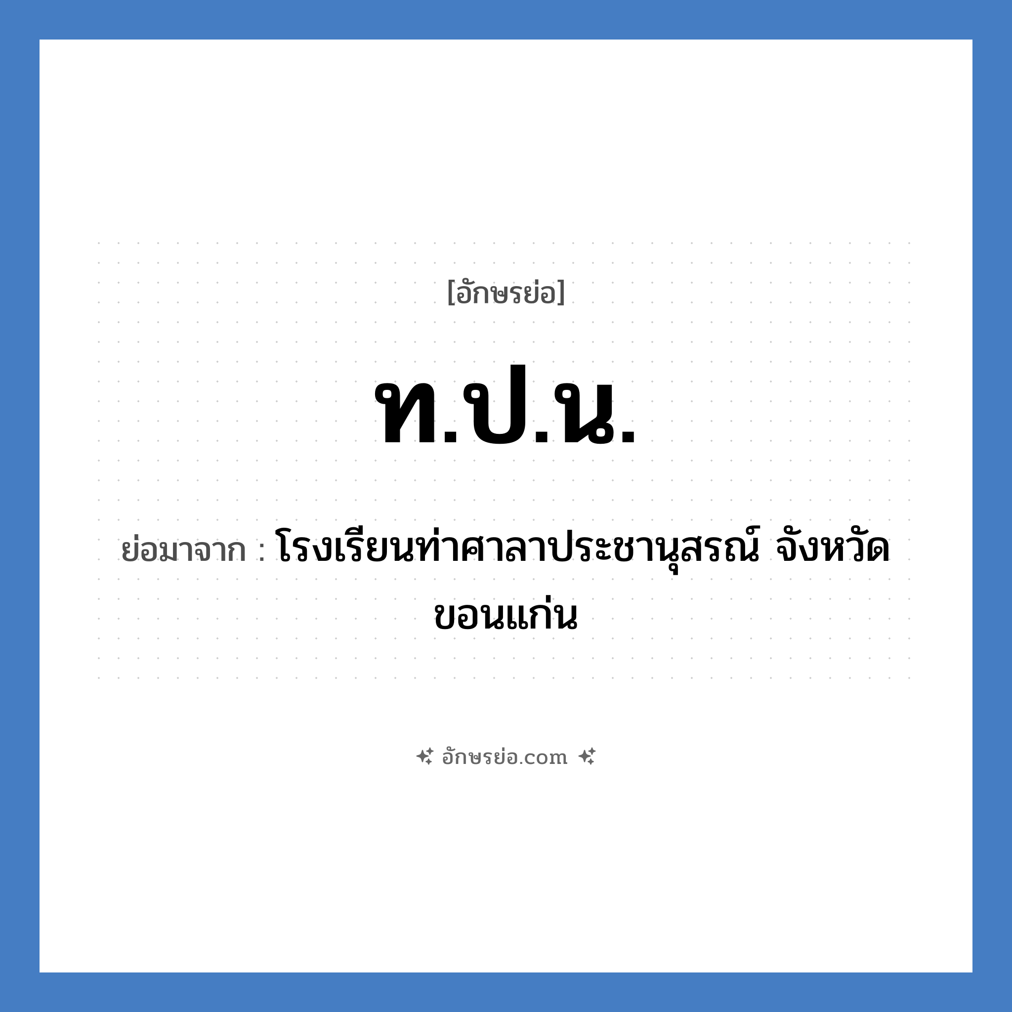 ท.ป.น. ย่อมาจาก?, อักษรย่อ ท.ป.น. ย่อมาจาก โรงเรียนท่าศาลาประชานุสรณ์ จังหวัดขอนแก่น หมวด ชื่อโรงเรียน หมวด ชื่อโรงเรียน