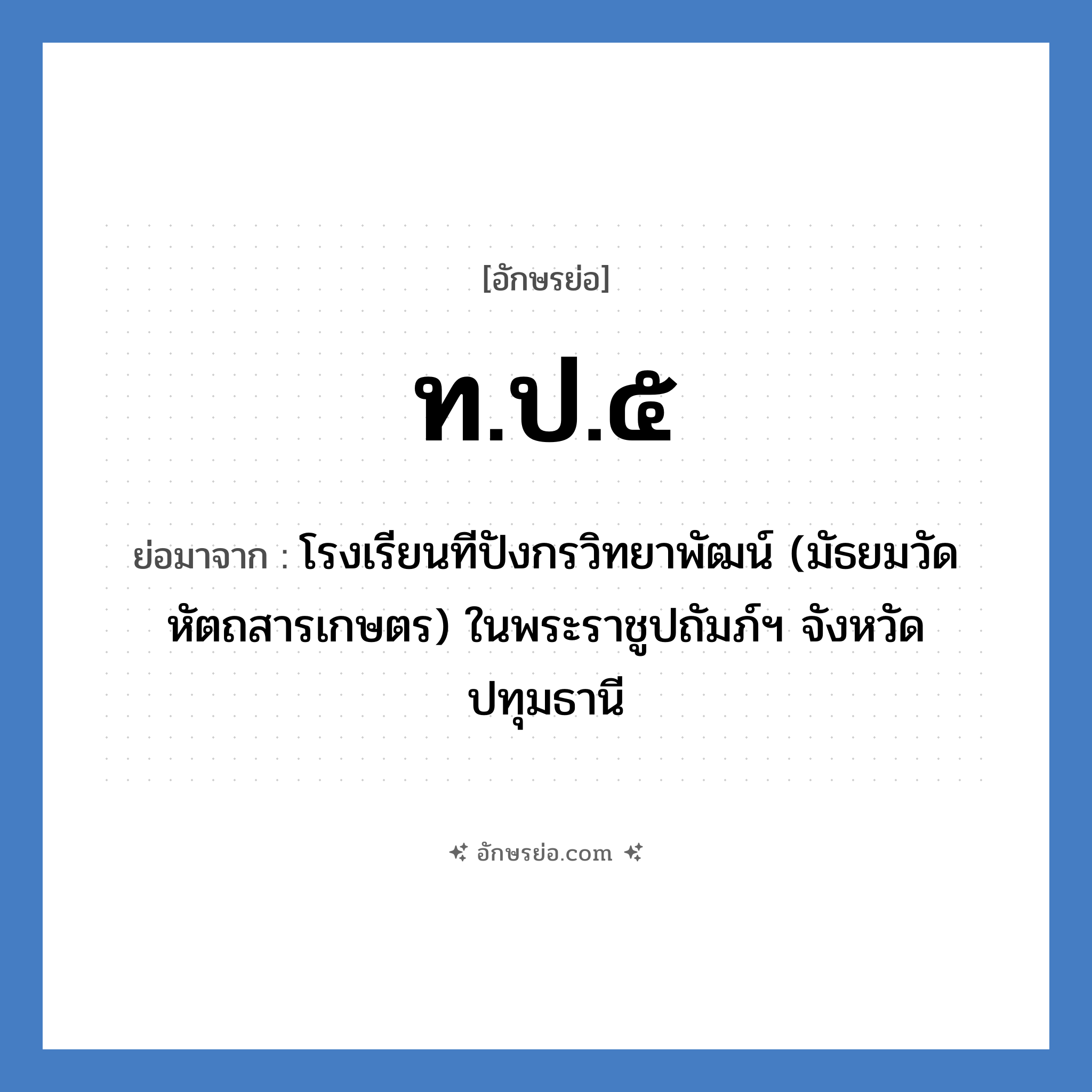 ท.ป.๕ ย่อมาจาก?, อักษรย่อ ท.ป.๕ ย่อมาจาก โรงเรียนทีปังกรวิทยาพัฒน์ (มัธยมวัดหัตถสารเกษตร) ในพระราชูปถัมภ์ฯ จังหวัดปทุมธานี หมวด ชื่อโรงเรียน หมวด ชื่อโรงเรียน