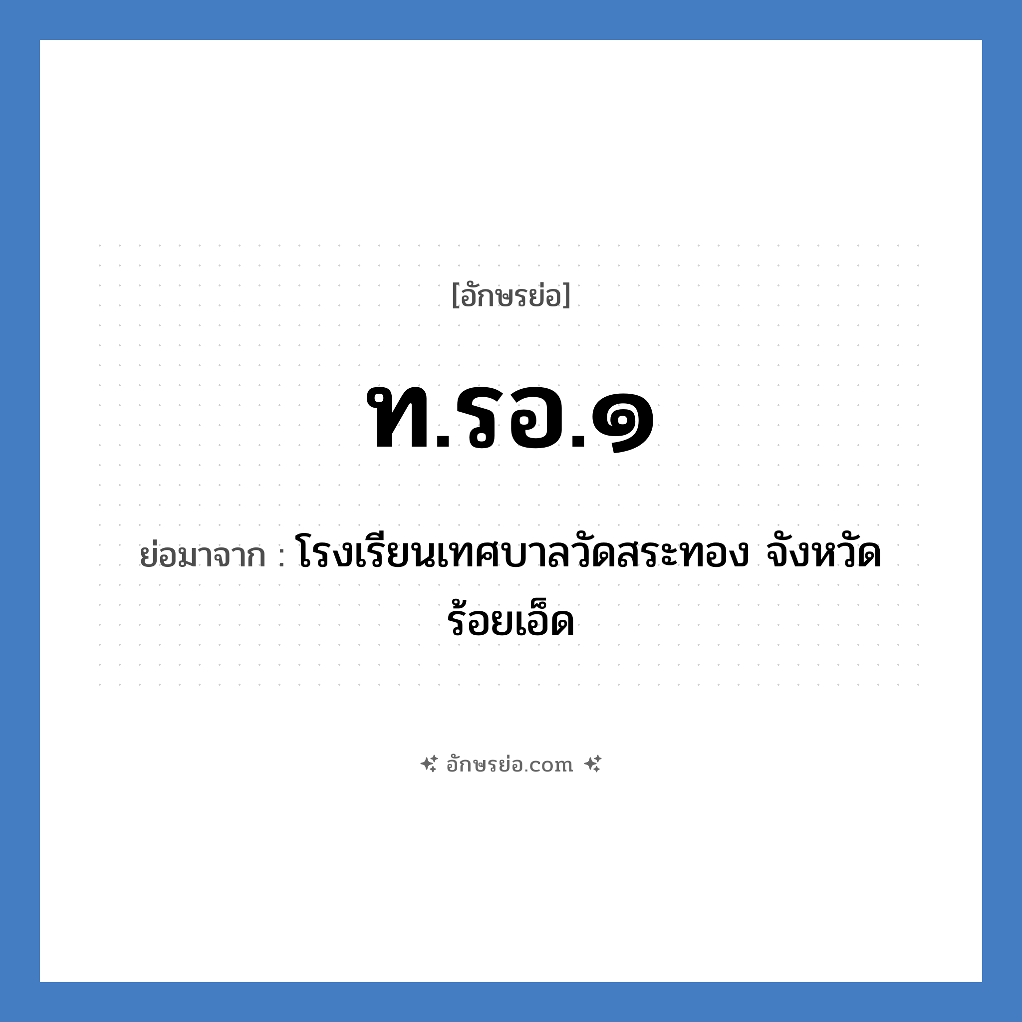 ท.รอ.๑ ย่อมาจาก?, อักษรย่อ ท.รอ.๑ ย่อมาจาก โรงเรียนเทศบาลวัดสระทอง จังหวัดร้อยเอ็ด หมวด ชื่อโรงเรียน หมวด ชื่อโรงเรียน