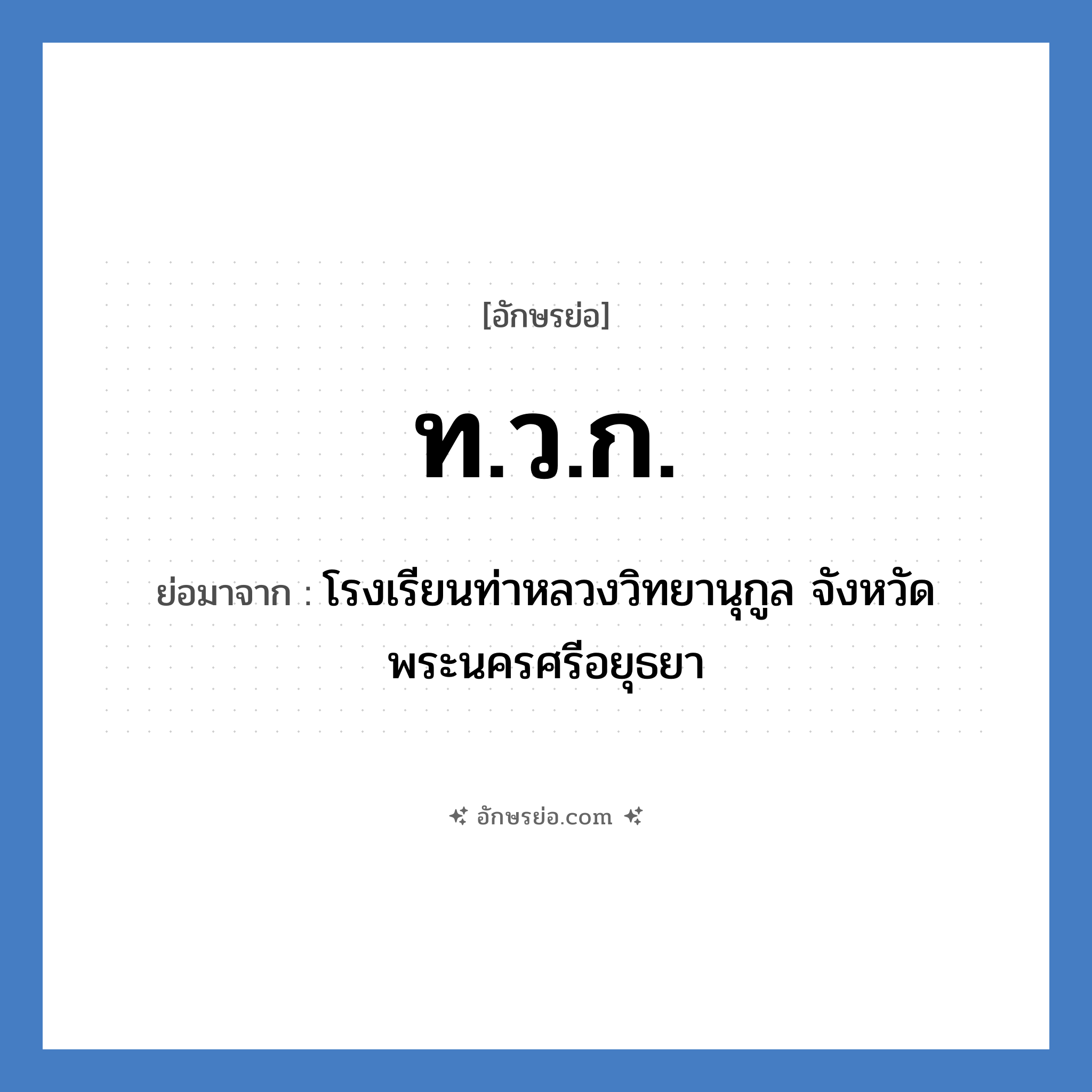 ท.ว.ก. ย่อมาจาก?, อักษรย่อ ท.ว.ก. ย่อมาจาก โรงเรียนท่าหลวงวิทยานุกูล จังหวัดพระนครศรีอยุธยา หมวด ชื่อโรงเรียน หมวด ชื่อโรงเรียน