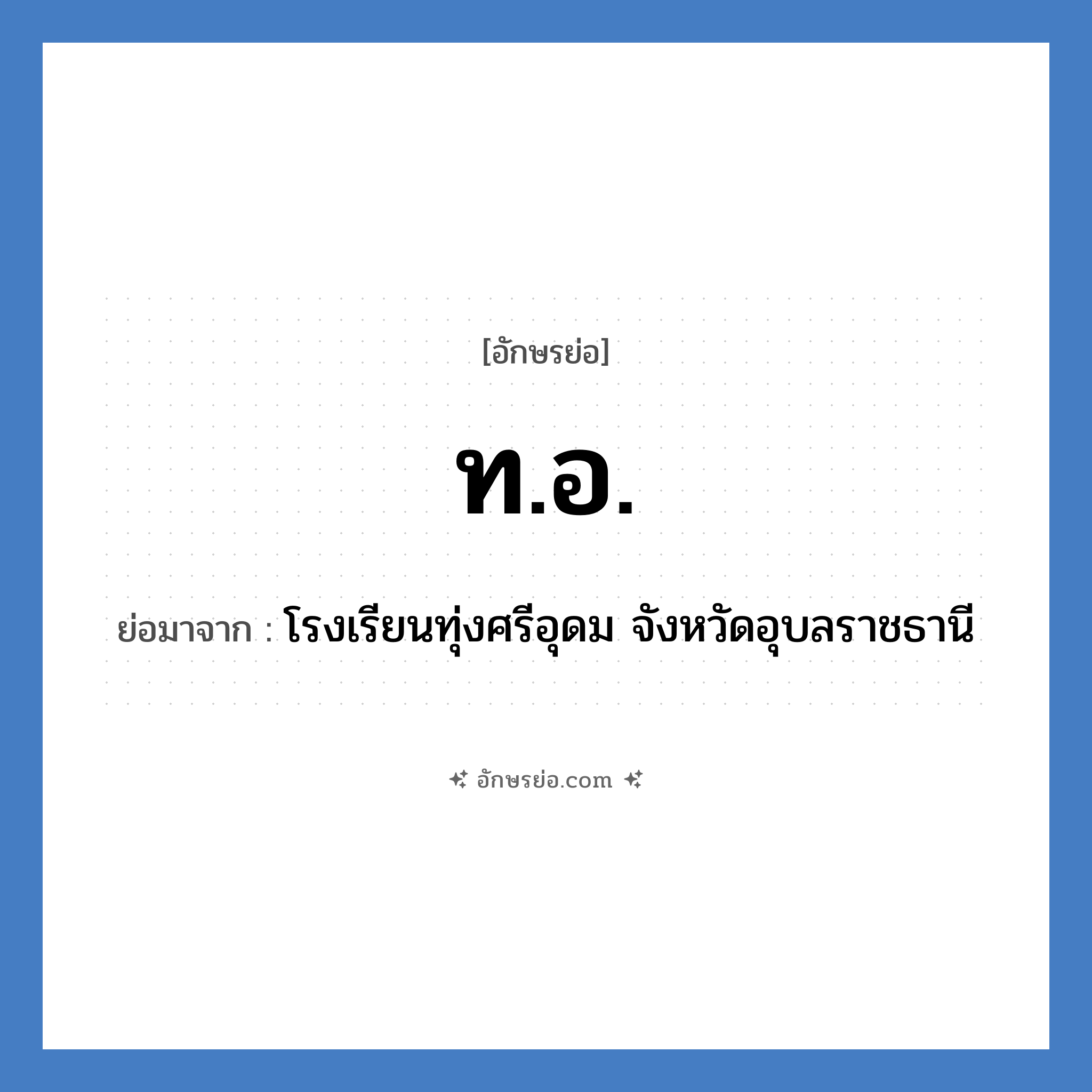 ท.อ. ย่อมาจาก?, อักษรย่อ ท.อ. ย่อมาจาก โรงเรียนทุ่งศรีอุดม จังหวัดอุบลราชธานี หมวด ชื่อโรงเรียน หมวด ชื่อโรงเรียน