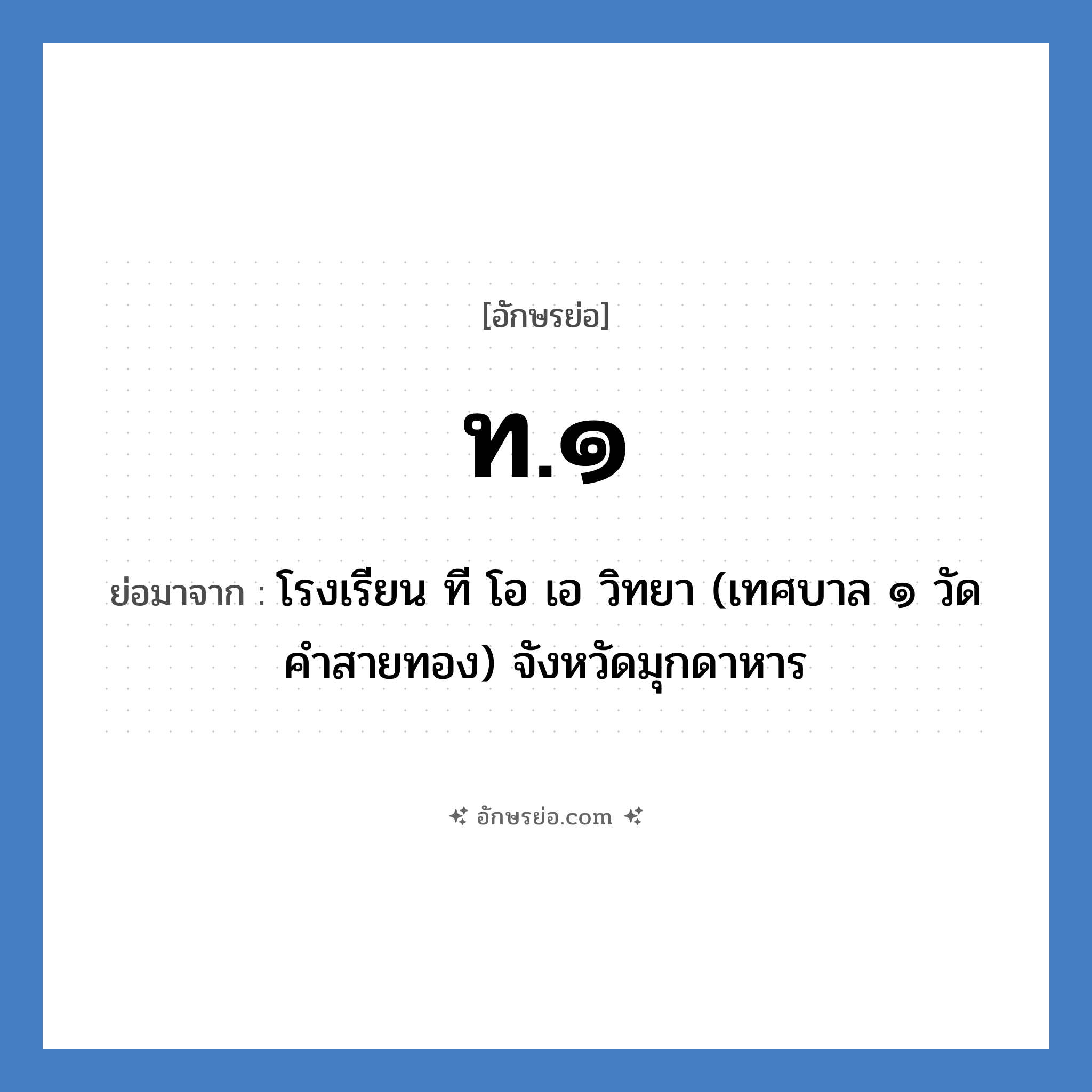 ท.๑ ย่อมาจาก?, อักษรย่อ ท.๑ ย่อมาจาก โรงเรียน ที โอ เอ วิทยา (เทศบาล ๑ วัดคำสายทอง) จังหวัดมุกดาหาร หมวด ชื่อโรงเรียน หมวด ชื่อโรงเรียน