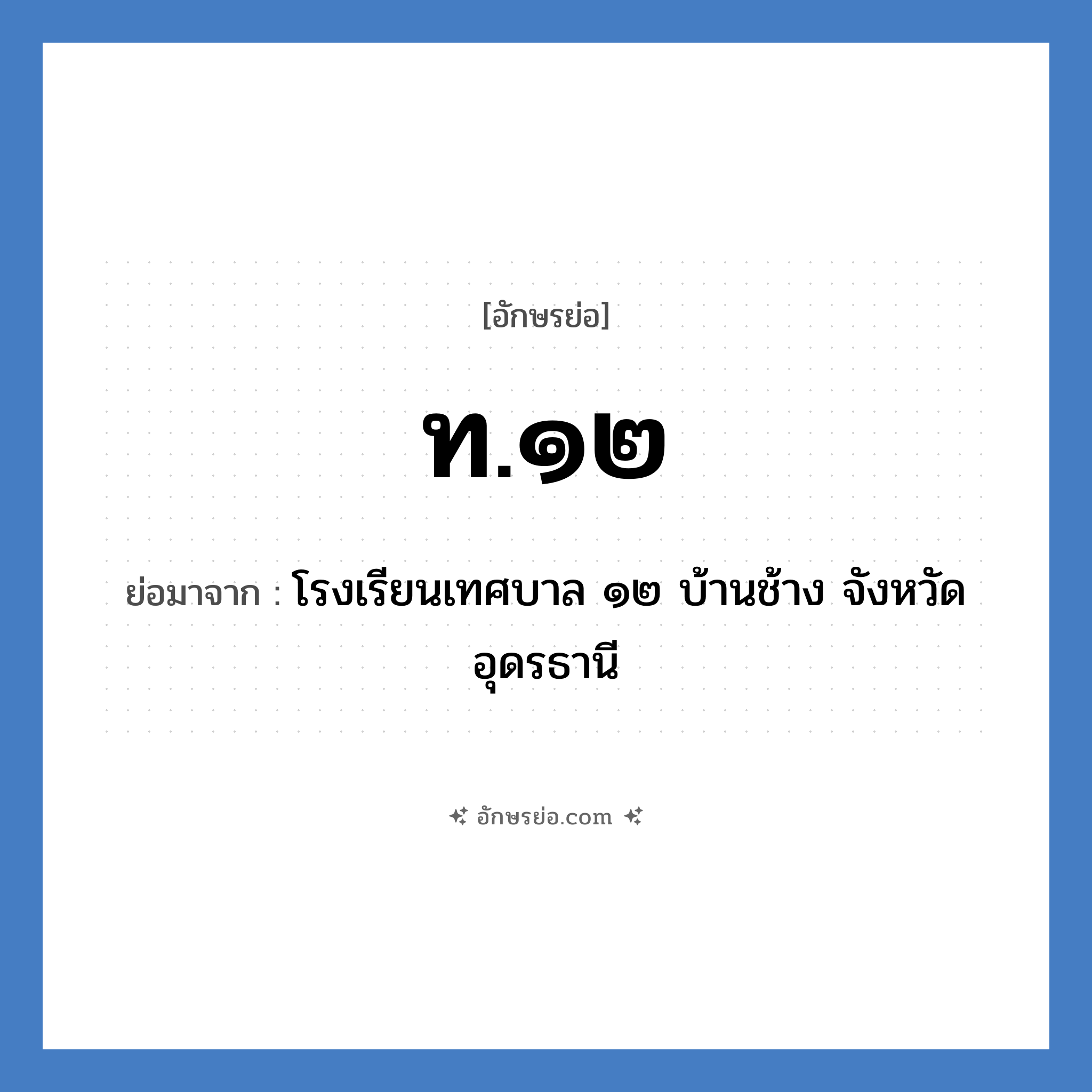 ท.๑๒ ย่อมาจาก?, อักษรย่อ ท.๑๒ ย่อมาจาก โรงเรียนเทศบาล ๑๒ บ้านช้าง จังหวัดอุดรธานี หมวด ชื่อโรงเรียน หมวด ชื่อโรงเรียน