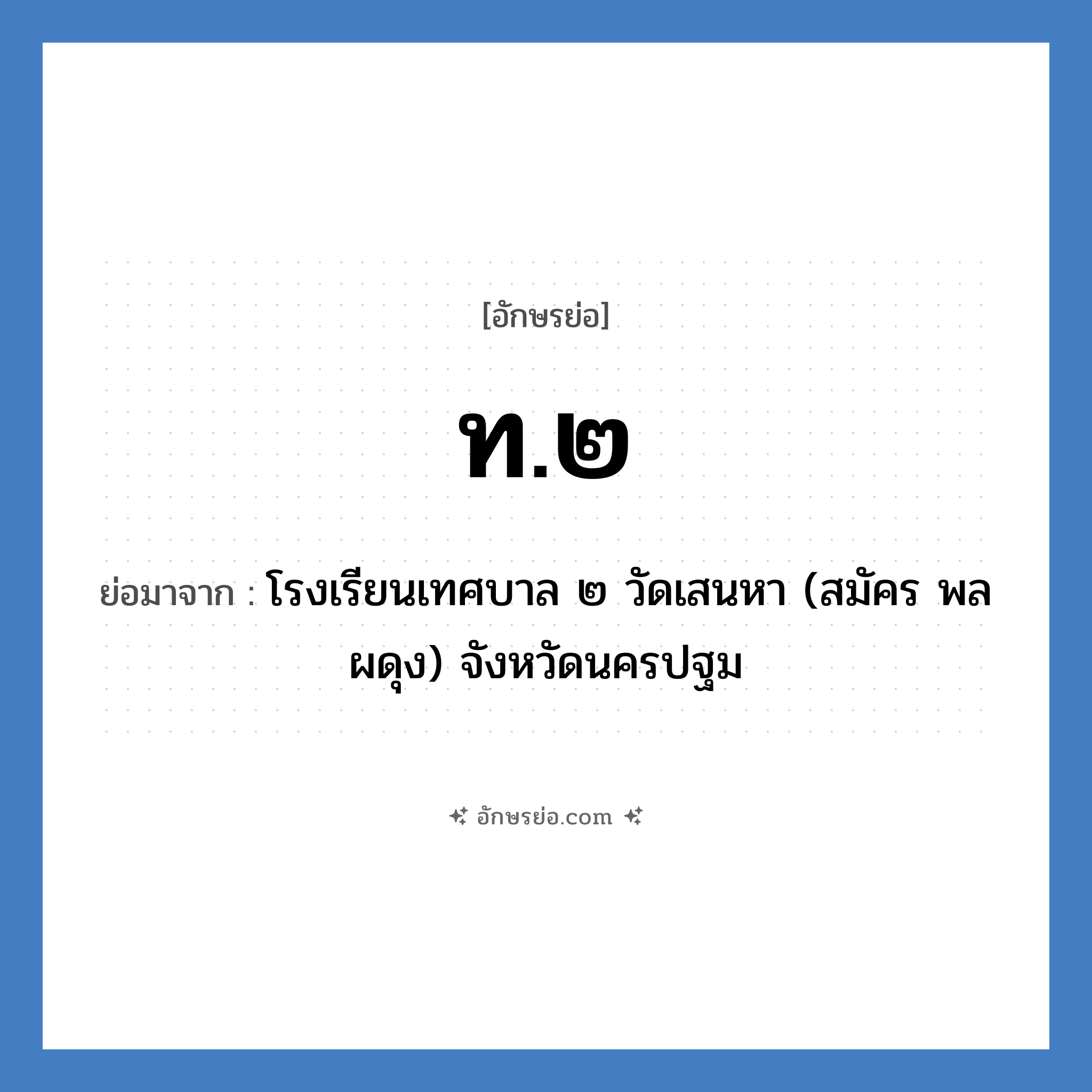 ท.๒ ย่อมาจาก?, อักษรย่อ ท.๒ ย่อมาจาก โรงเรียนเทศบาล ๒ วัดเสนหา (สมัคร พลผดุง) จังหวัดนครปฐม หมวด ชื่อโรงเรียน หมวด ชื่อโรงเรียน