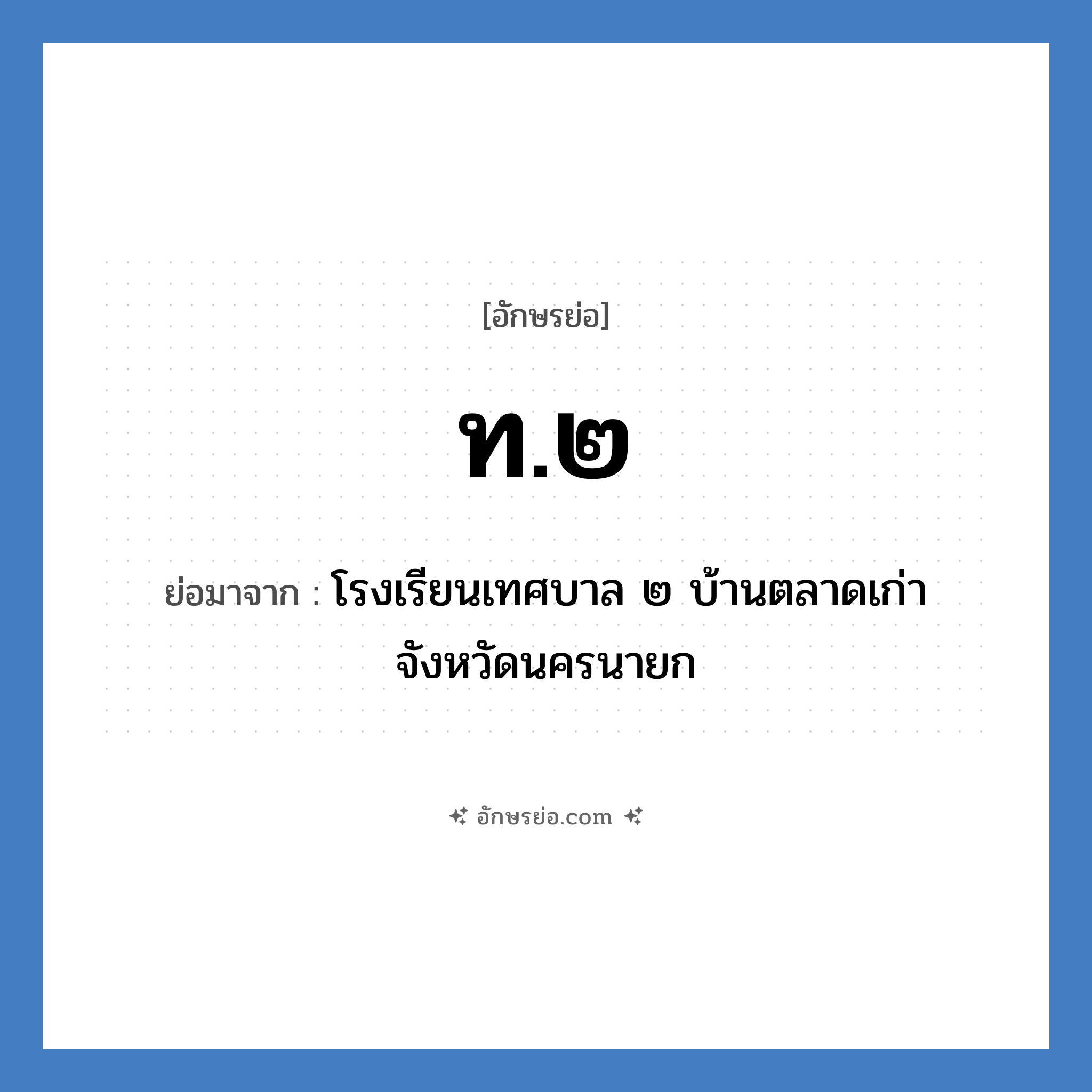 ท.๒ ย่อมาจาก?, อักษรย่อ ท.๒ ย่อมาจาก โรงเรียนเทศบาล ๒ บ้านตลาดเก่า จังหวัดนครนายก หมวด ชื่อโรงเรียน หมวด ชื่อโรงเรียน