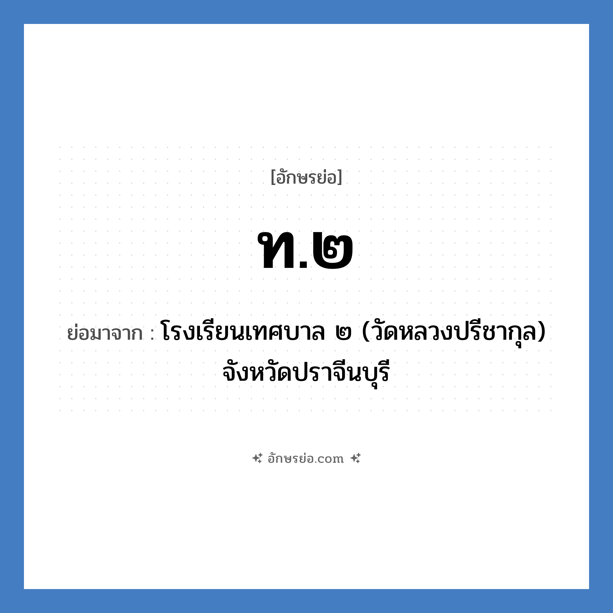 ท.๒ ย่อมาจาก?, อักษรย่อ ท.๒ ย่อมาจาก โรงเรียนเทศบาล ๒ (วัดหลวงปรีชากุล) จังหวัดปราจีนบุรี หมวด ชื่อโรงเรียน หมวด ชื่อโรงเรียน