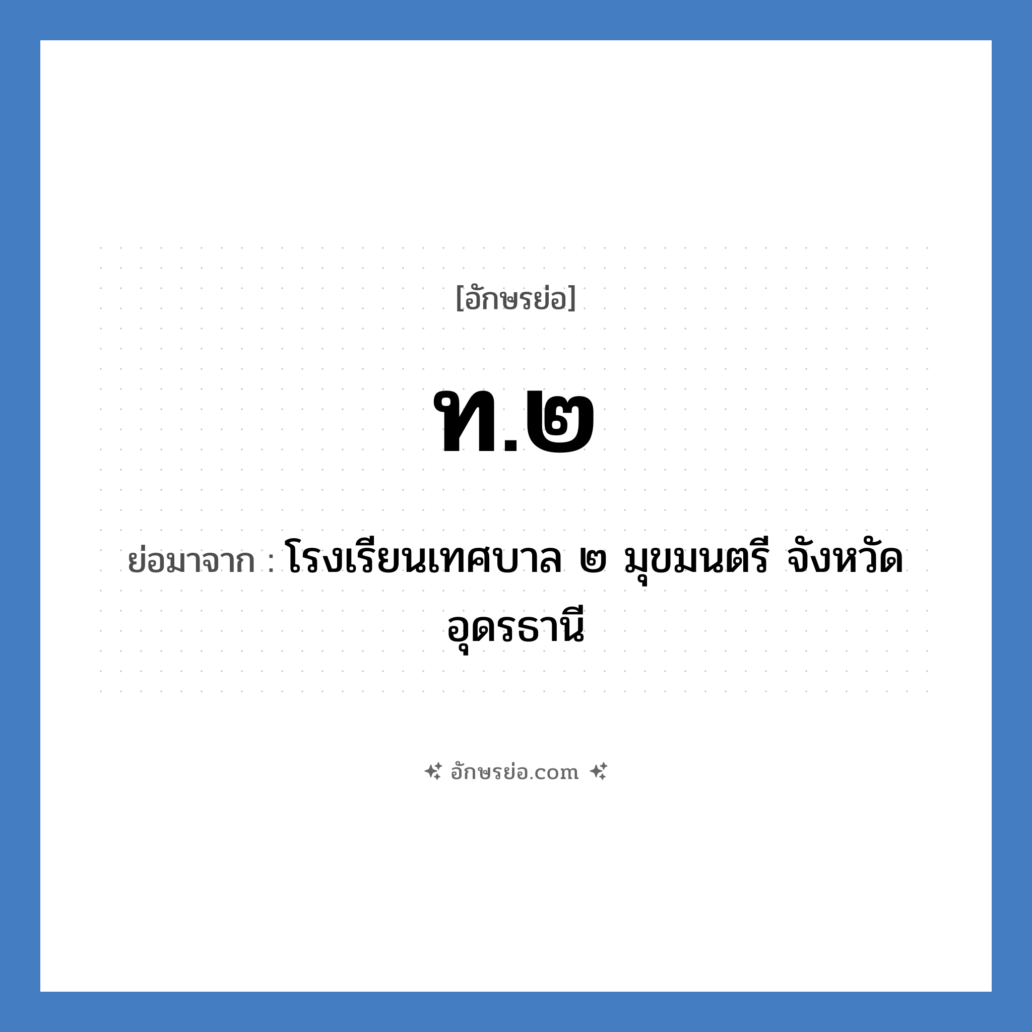 ท.๒ ย่อมาจาก?, อักษรย่อ ท.๒ ย่อมาจาก โรงเรียนเทศบาล ๒ มุขมนตรี จังหวัดอุดรธานี หมวด ชื่อโรงเรียน หมวด ชื่อโรงเรียน