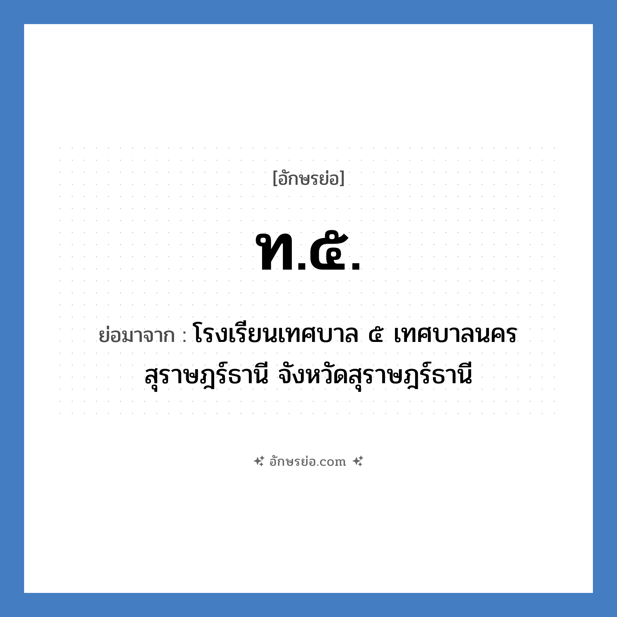 ท.๕. ย่อมาจาก?, อักษรย่อ ท.๕. ย่อมาจาก โรงเรียนเทศบาล ๕ เทศบาลนครสุราษฎร์ธานี จังหวัดสุราษฎร์ธานี หมวด ชื่อโรงเรียน หมวด ชื่อโรงเรียน