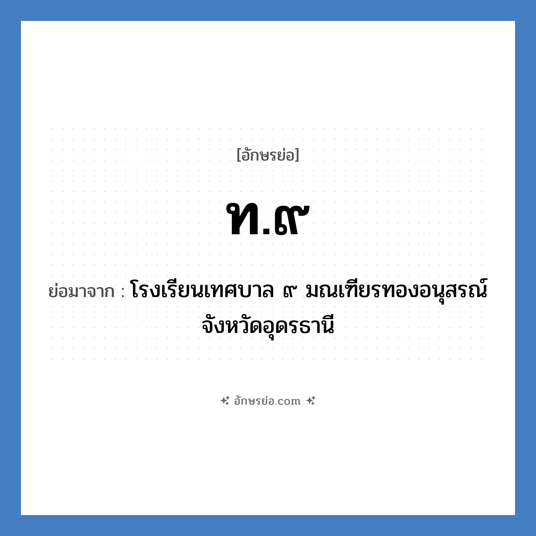 ท.๙ ย่อมาจาก?, อักษรย่อ ท.๙ ย่อมาจาก โรงเรียนเทศบาล ๙ มณเฑียรทองอนุสรณ์ จังหวัดอุดรธานี หมวด ชื่อโรงเรียน หมวด ชื่อโรงเรียน