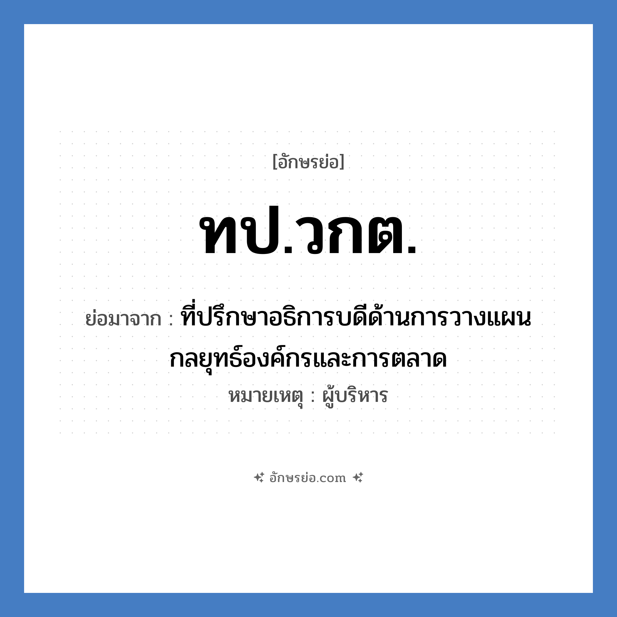 ทป.วกต. ย่อมาจาก?, อักษรย่อ ทป.วกต. ย่อมาจาก ที่ปรึกษาอธิการบดีด้านการวางแผนกลยุทธ์องค์กรและการตลาด หมายเหตุ ผู้บริหาร หมวด หน่วยงานมหาวิทยาลัย หมวด หน่วยงานมหาวิทยาลัย