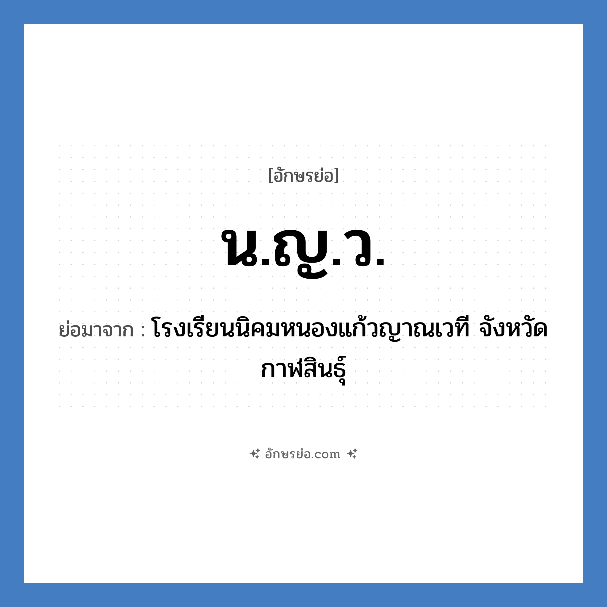 น.ญ.ว. ย่อมาจาก?, อักษรย่อ น.ญ.ว. ย่อมาจาก โรงเรียนนิคมหนองแก้วญาณเวที จังหวัดกาฬสินธุ์ หมวด ชื่อโรงเรียน หมวด ชื่อโรงเรียน